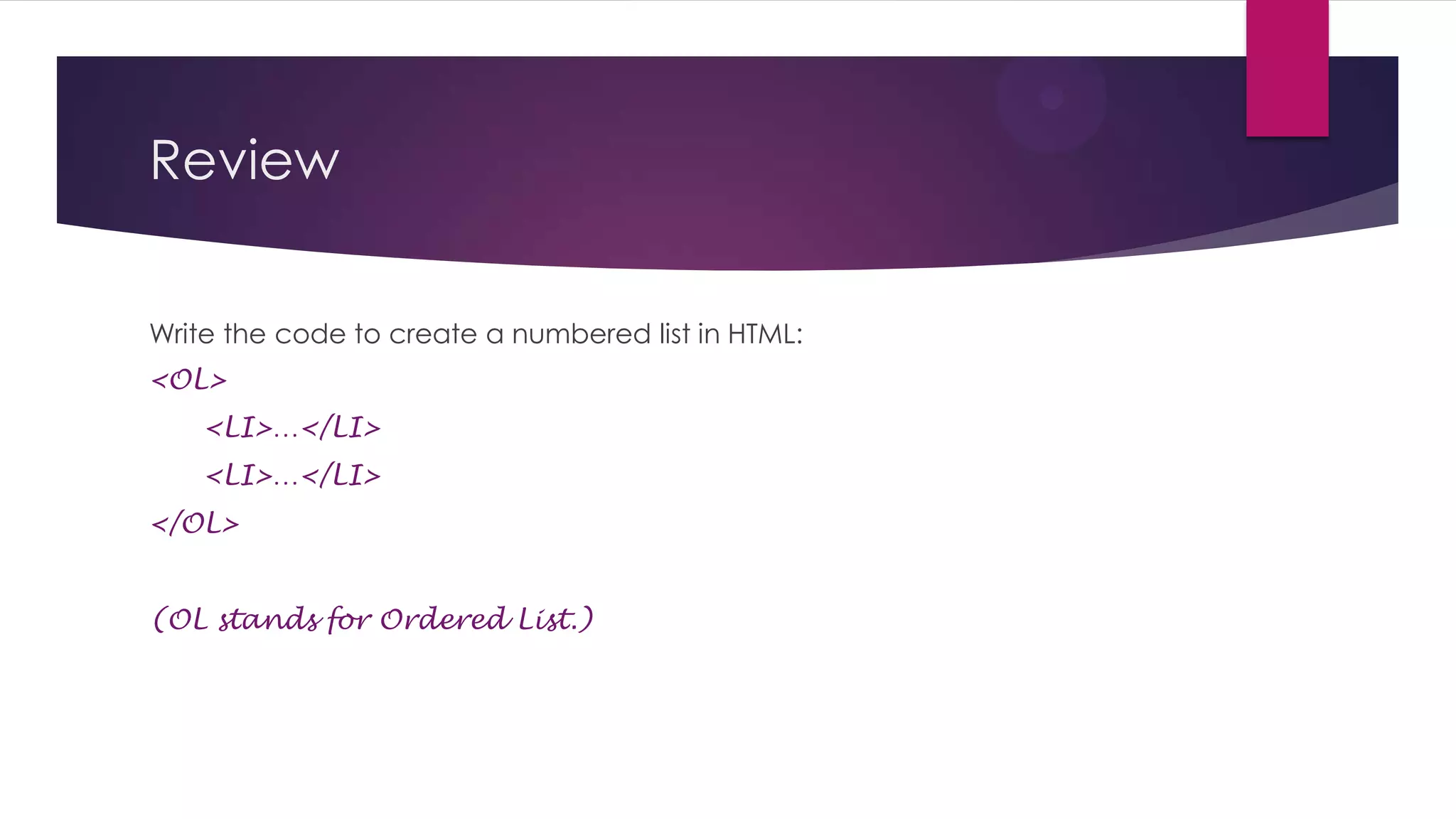 Review
Write the code to create a numbered list in HTML:
<OL>
<LI>…</LI>
<LI>…</LI>
</OL>
(OL stands for Ordered List.)

 