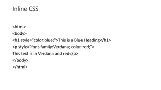 Inline CSS
<html>
<body>
<h1 style="color:blue;">This is a Blue Heading</h1>
<p style="font-family:Verdana; color:red;">
This text is in Verdana and red</p>
</body>
</html>
 
