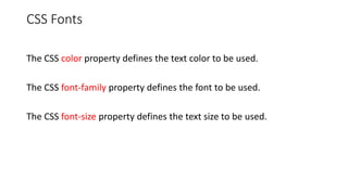 CSS Fonts
The CSS color property defines the text color to be used.
The CSS font-family property defines the font to be used.
The CSS font-size property defines the text size to be used.
 