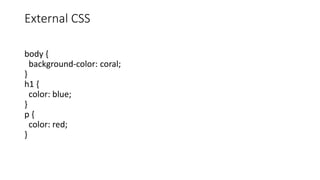 External CSS
body {
background-color: coral;
}
h1 {
color: blue;
}
p {
color: red;
}
 