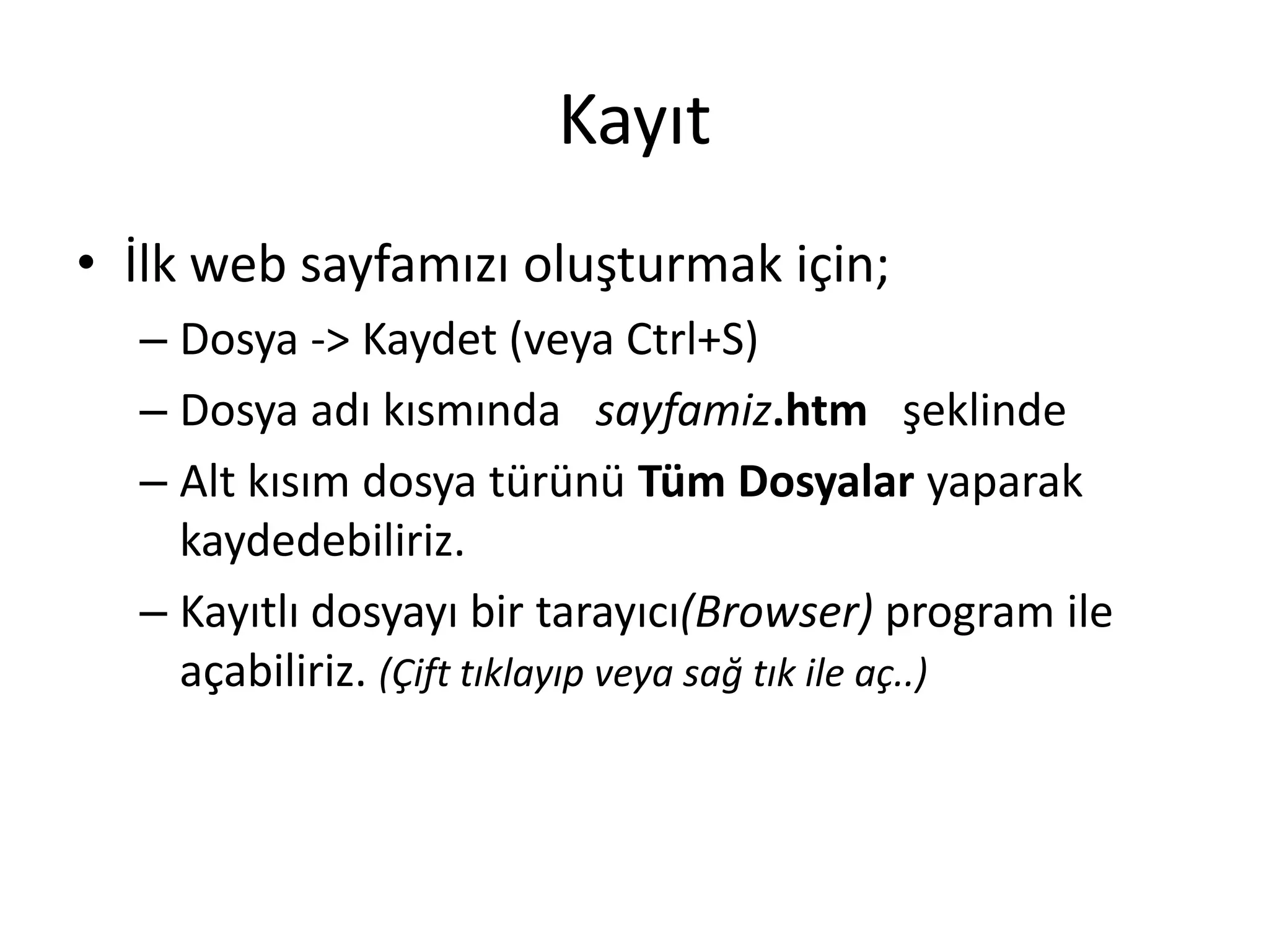 Kayıt
• İlk web sayfamızı oluşturmak için;
– Dosya -> Kaydet (veya Ctrl+S)
– Dosya adı kısmında sayfamiz.htm şeklinde
– Alt kısım dosya türünü Tüm Dosyalar yaparak
kaydedebiliriz.
– Kayıtlı dosyayı bir tarayıcı(Browser) program ile
açabiliriz. (Çift tıklayıp veya sağ tık ile aç..)
 