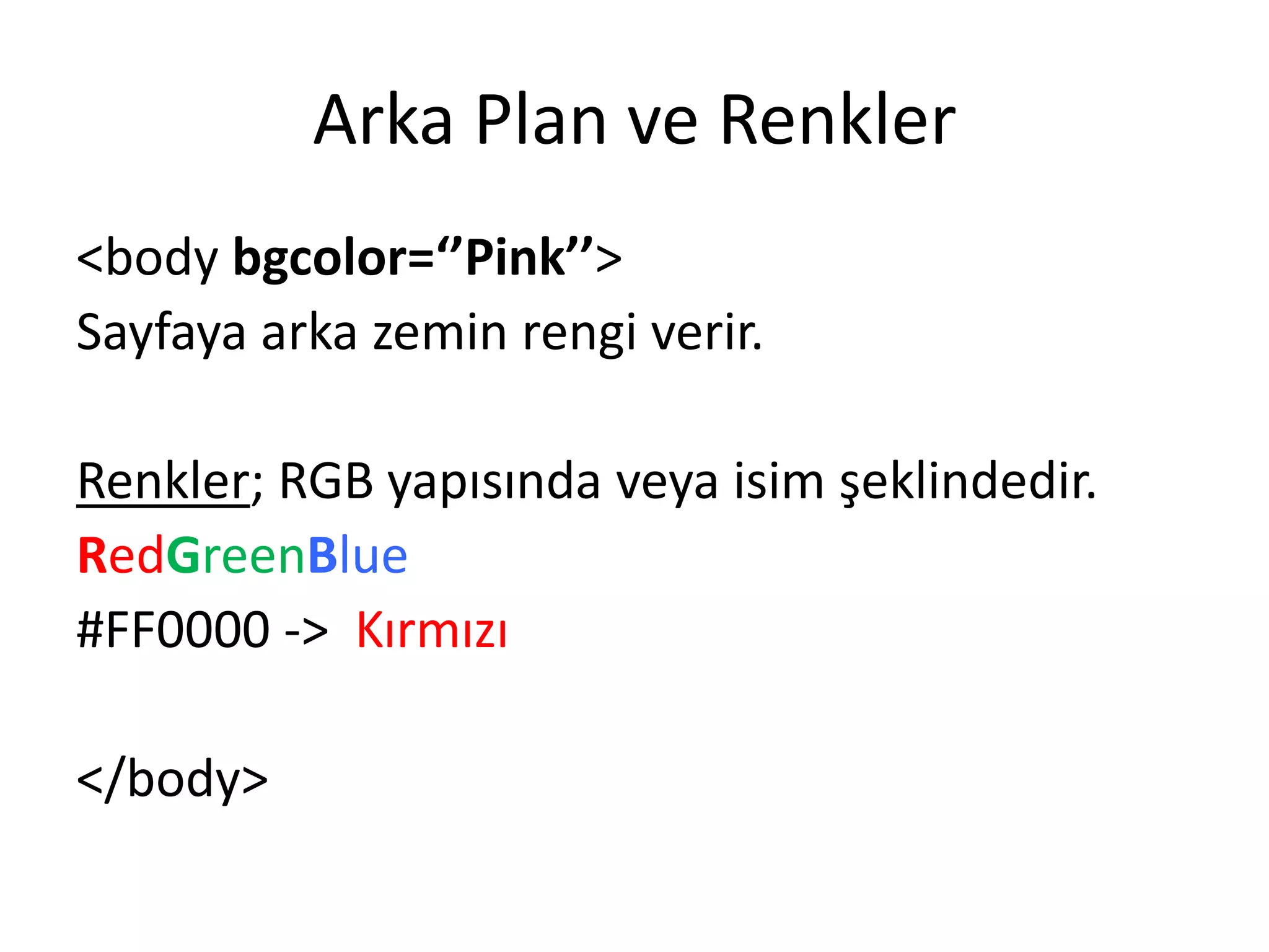 Arka Plan ve Renkler
<body bgcolor=‘’Pink’’>
Sayfaya arka zemin rengi verir.
Renkler; RGB yapısında veya isim şeklindedir.
RedGreenBlue
#FF0000 -> Kırmızı
</body>
 
