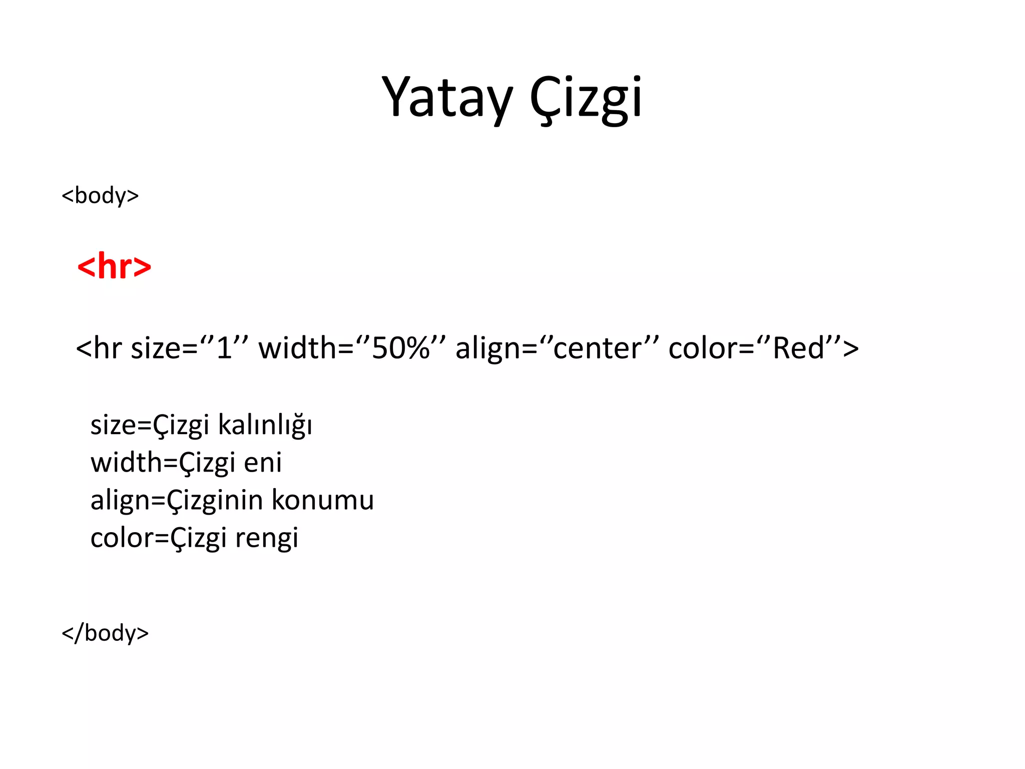Yatay Çizgi
<body>
<hr>
<hr size=‘’1’’ width=‘’50%’’ align=‘’center’’ color=‘’Red’’>
size=Çizgi kalınlığı
width=Çizgi eni
align=Çizginin konumu
color=Çizgi rengi
</body>
 