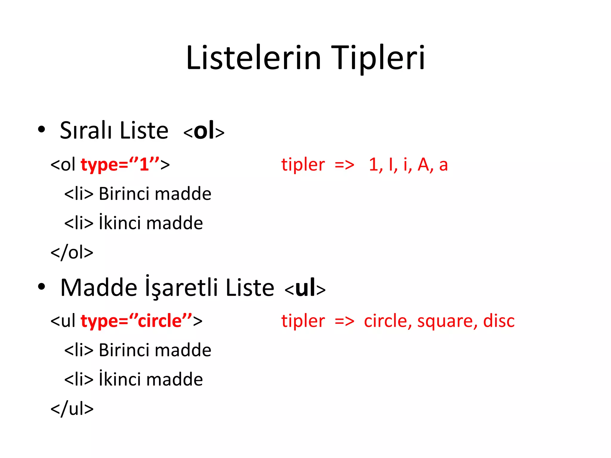 Listelerin Tipleri
• Sıralı Liste <ol>
<ol type=‘’1’’> tipler => 1, I, i, A, a
<li> Birinci madde
<li> İkinci madde
</ol>
• Madde İşaretli Liste <ul>
<ul type=‘’circle’’> tipler => circle, square, disc
<li> Birinci madde
<li> İkinci madde
</ul>
 