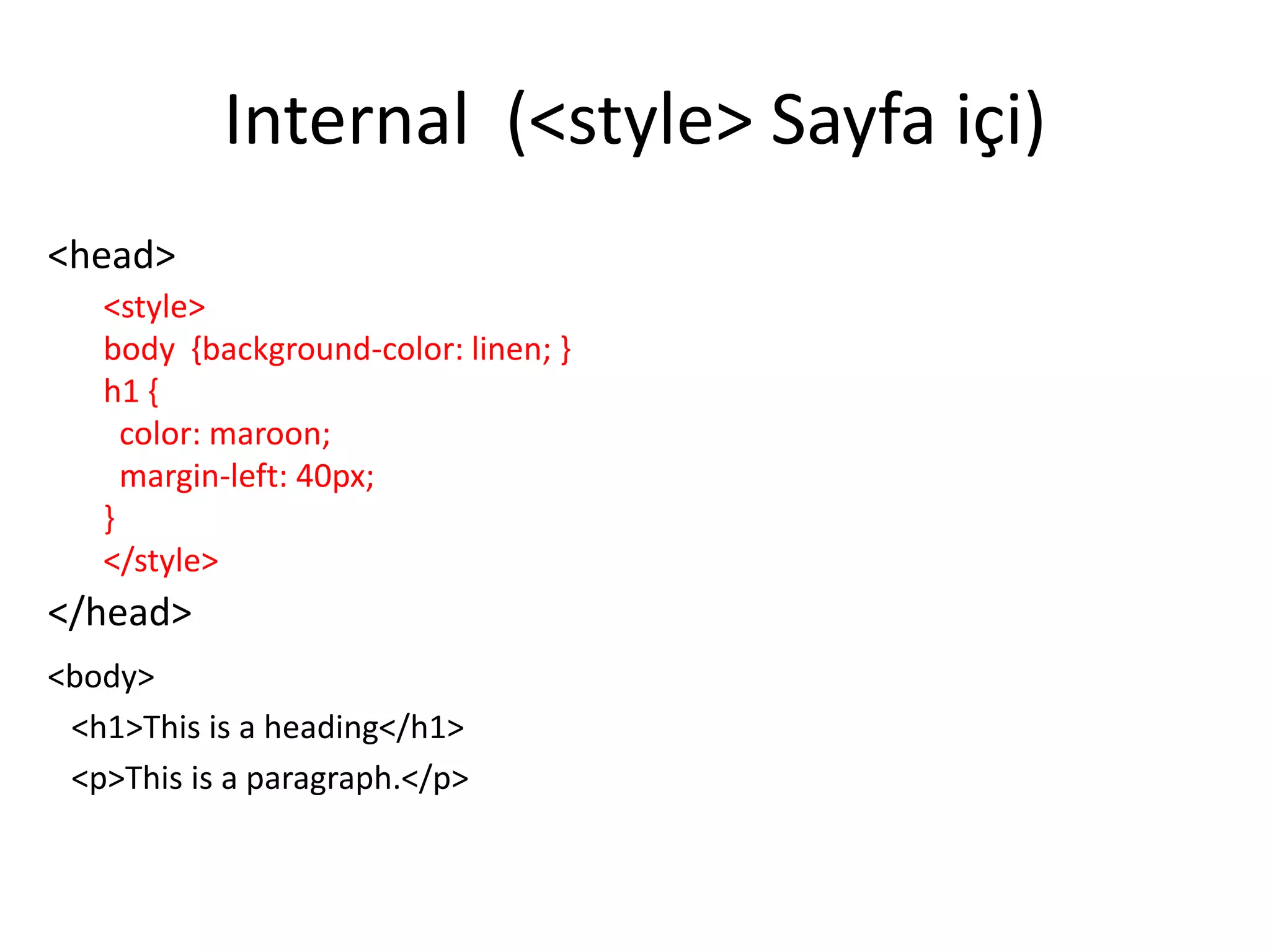 Internal (<style> Sayfa içi)
<head>
<style>
body {background-color: linen; }
h1 {
color: maroon;
margin-left: 40px;
}
</style>
</head>
<body>
<h1>This is a heading</h1>
<p>This is a paragraph.</p>
 