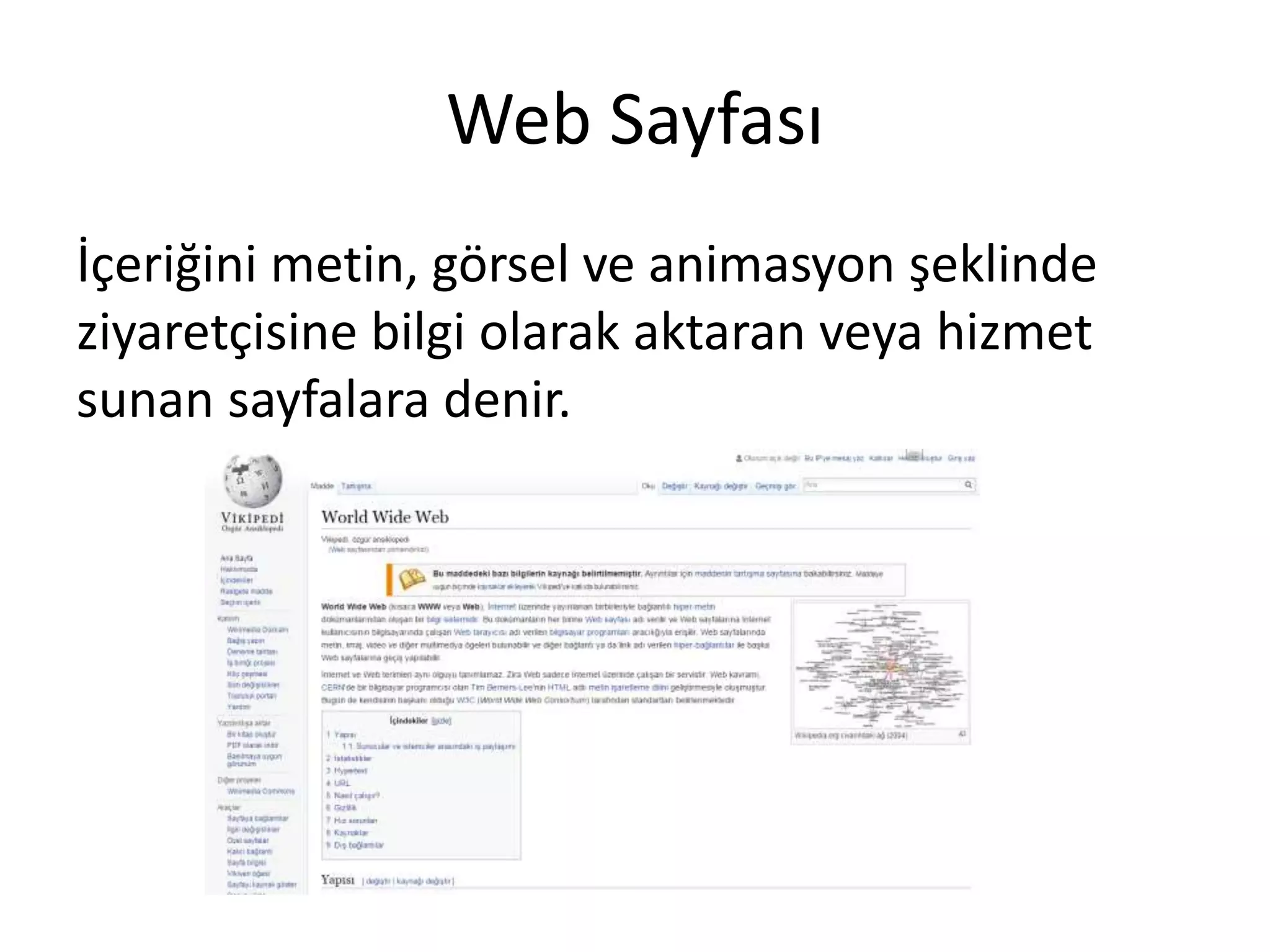 Web Sayfası
İçeriğini metin, görsel ve animasyon şeklinde
ziyaretçisine bilgi olarak aktaran veya hizmet
sunan sayfalara denir.
 
