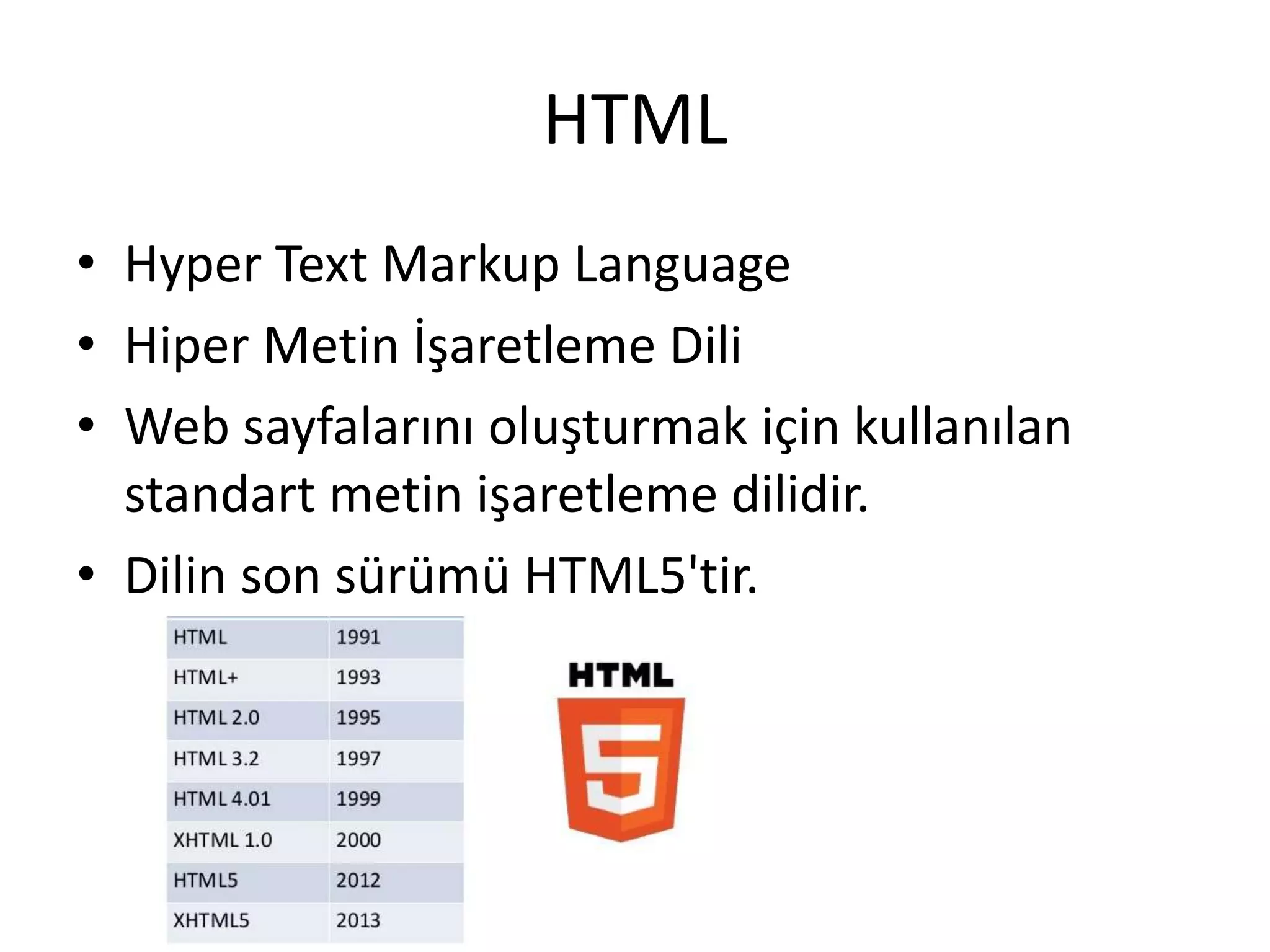 HTML
• Hyper Text Markup Language
• Hiper Metin İşaretleme Dili
• Web sayfalarını oluşturmak için kullanılan
standart metin işaretleme dilidir.
• Dilin son sürümü HTML5'tir.
 