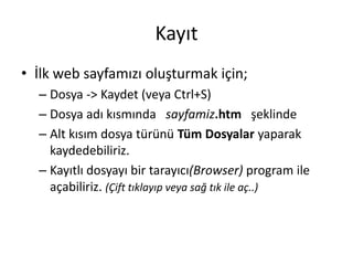 Kayıt
• İlk web sayfamızı oluşturmak için;
– Dosya -> Kaydet (veya Ctrl+S)
– Dosya adı kısmında sayfamiz.htm şeklinde
– Alt kısım dosya türünü Tüm Dosyalar yaparak
kaydedebiliriz.
– Kayıtlı dosyayı bir tarayıcı(Browser) program ile
açabiliriz. (Çift tıklayıp veya sağ tık ile aç..)
 