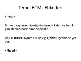 Temel HTML Etiketleri
<head>
Bir web sayfasının içeriğinin dışında kalan ve başlık
gibi alanları barındıran yapısıdır.
Başlık <title>Sayfamızın Başlığı</title> içerisinde yer
alır.
</head>
 