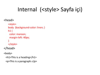 Internal (<style> Sayfa içi)
<head>
<style>
body {background-color: linen; }
h1 {
color: maroon;
margin-left: 40px;
}
</style>
</head>
<body>
<h1>This is a heading</h1>
<p>This is a paragraph.</p>
 