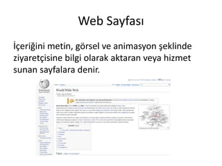 Web Sayfası
İçeriğini metin, görsel ve animasyon şeklinde
ziyaretçisine bilgi olarak aktaran veya hizmet
sunan sayfalara denir.
 