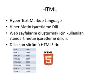 HTML
• Hyper Text Markup Language
• Hiper Metin İşaretleme Dili
• Web sayfalarını oluşturmak için kullanılan
standart metin işaretleme dilidir.
• Dilin son sürümü HTML5'tir.
 