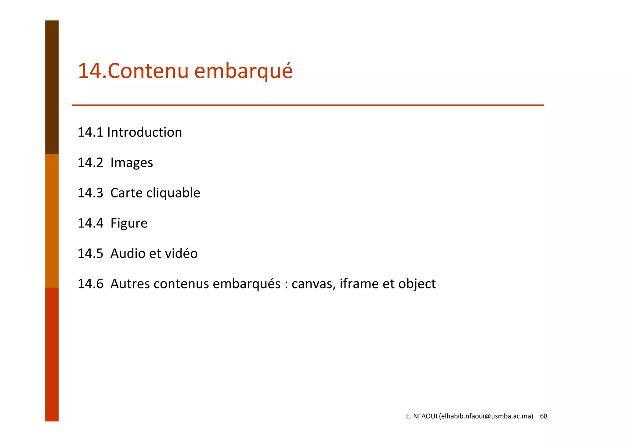 14.Contenu embarqué
14.1 Introduction
14.2  Images
14.3  Carte cliquable
14.4  Figure
14.5  Audio et vidéo
14.6  Autres contenus embarqués : canvas, iframe et object
E. NFAOUI (elhabib.nfaoui@usmba.ac.ma)    68
 