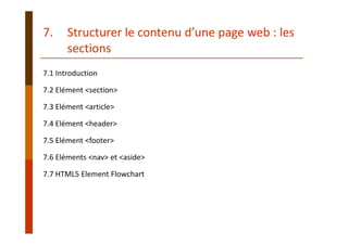 7.1 Introduction
7.2 Elément <section>
7.3 Elément <article>
7.4 Elément <header>
7.5 Elément <footer>
7.6 Eléments <nav> et <aside>
7.7 HTML5 Element Flowchart
7. Structurer le contenu d’une page web : les 
sections
 