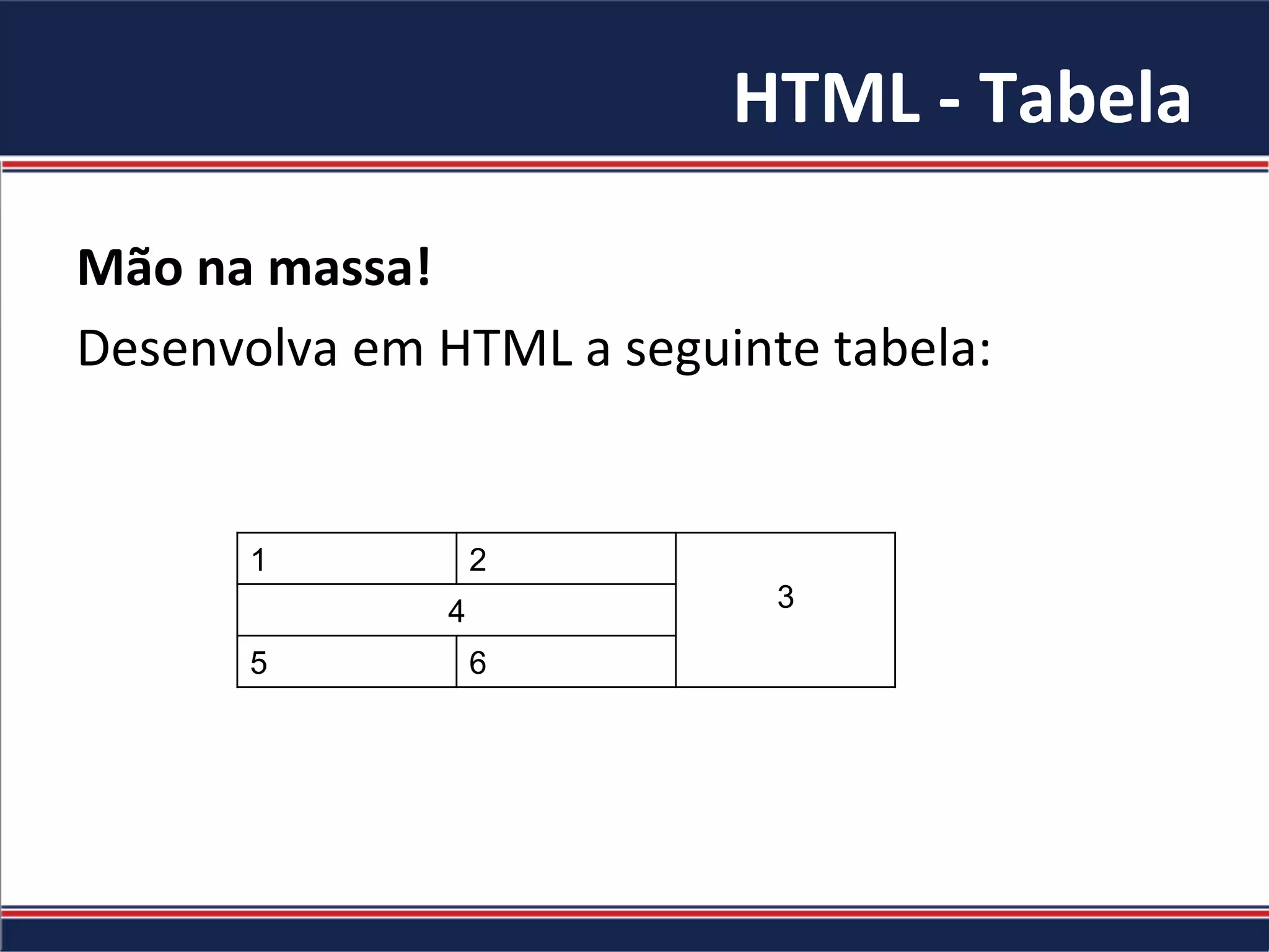 HTML	-	Tabela	
Mão	na	massa!		
Desenvolva	em	HTML	a	seguinte	tabela:	
1 2
34
5 6
 