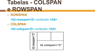 Tabelas - COLSPAN
e ROWSPAN
 ROWSPAN
<td rowspan=2> conteúdo </td>
 COLSPAN
<td colspan=2> conteúdo </td>
 