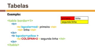 primeira linha
segunda linha
Tabelas
Exemplo:
<table border=1>
<tr>
<td bgcolor=red> primeira </td>
<td> linha </td>
</tr>
<tr bgcolor=yellow >
<td COLSPAN=2 > segunda linha </td>
</tr>
</table>
 