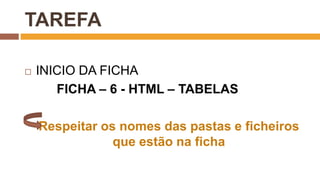 TAREFA
 INICIO DA FICHA
FICHA – 6 - HTML – TABELAS
Respeitar os nomes das pastas e ficheiros
que estão na ficha
 