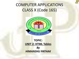 COMPUTER APPLICATIONS
CLASS X (Code 165)
TOPIC:
UNIT 2: HTML Tables
By
HIMANSHU PATHAK
 