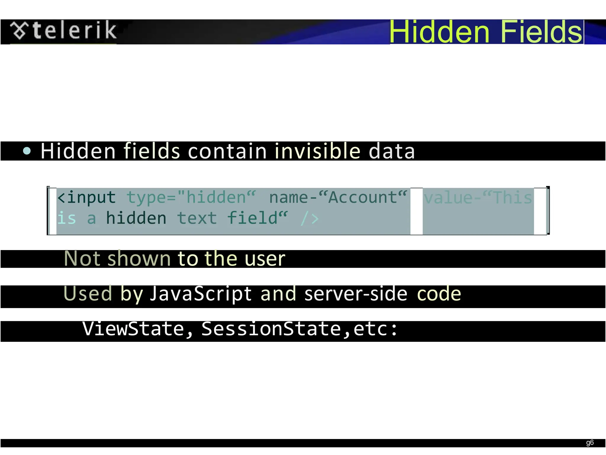 Hidden Fields
• Hidden fields contain invisible data
<input type="hidden“ name-“Account“
is a hidden text field“ />
value-“This
Not shown to the user
Used by JavaScript and server-side code
ViewState, SessionState,etc:
g6
 