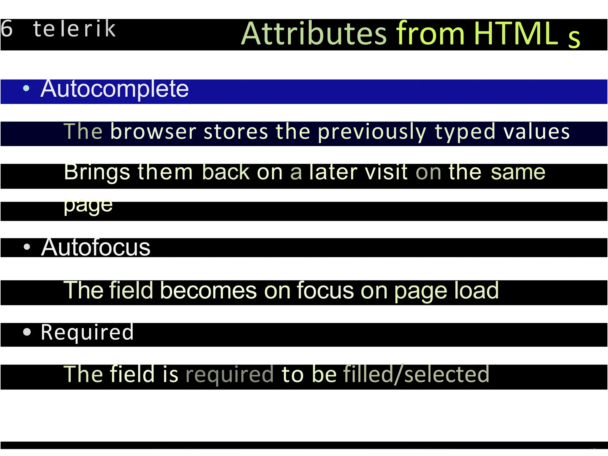 6 teIerik Attributes from HTML s
• Autocomplete
The browser stores the previously typed values
Brings them back on a later visit on the same
page
• Autofocus
The field becomes on focus on page load
• Required
The field is required to be filled/selected
 