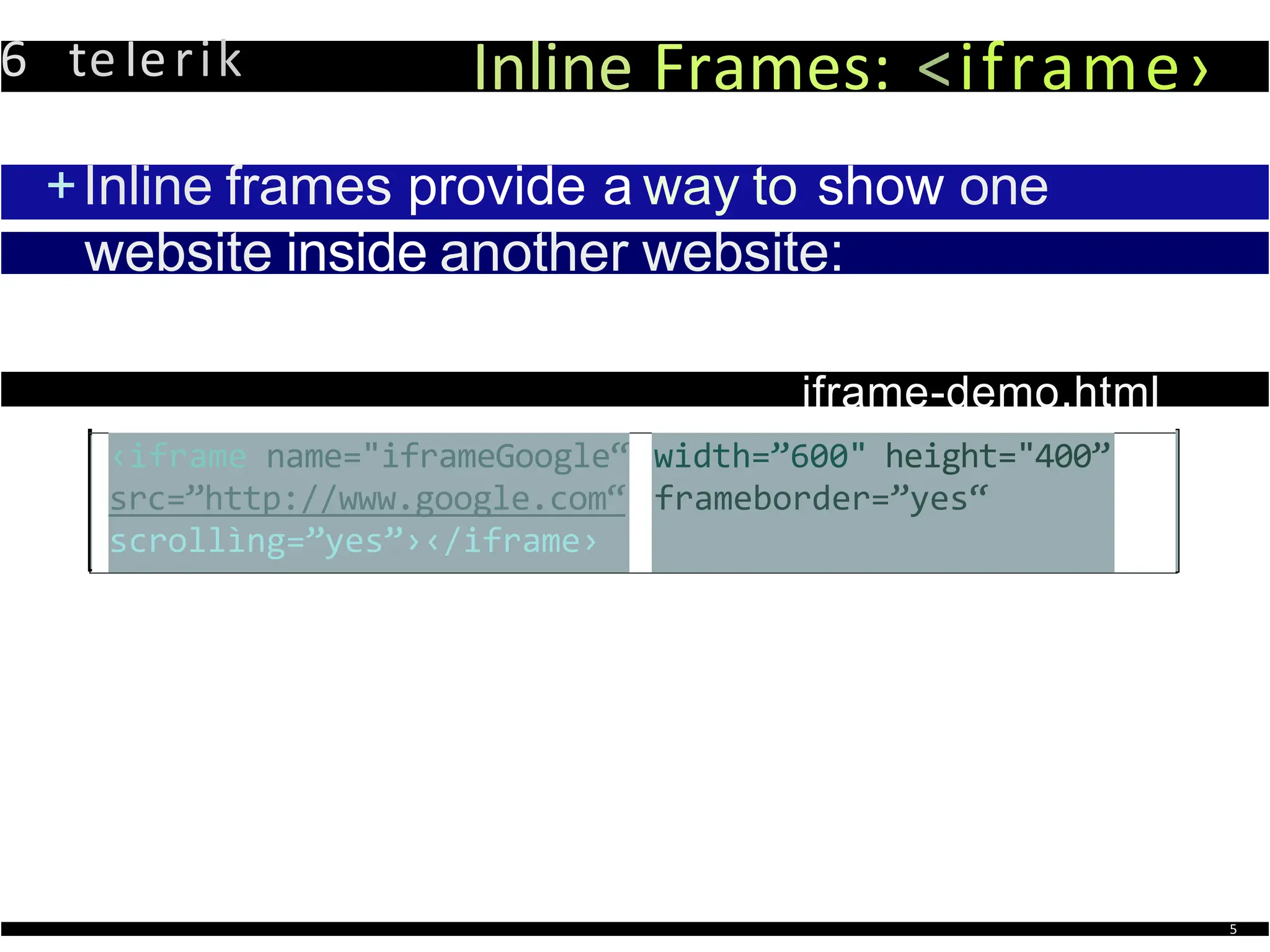 6 teIerik Inline Frames: <iframe›
+Inline frames provide a way to show one
website inside another website:
iframe-demo.html
‹iframe name="iframeGoogle“
src=”http://www.google.com“
scrollìng=”yes”›‹/iframe›
width=”600" height="400”
frameborder=”yes“
5
 