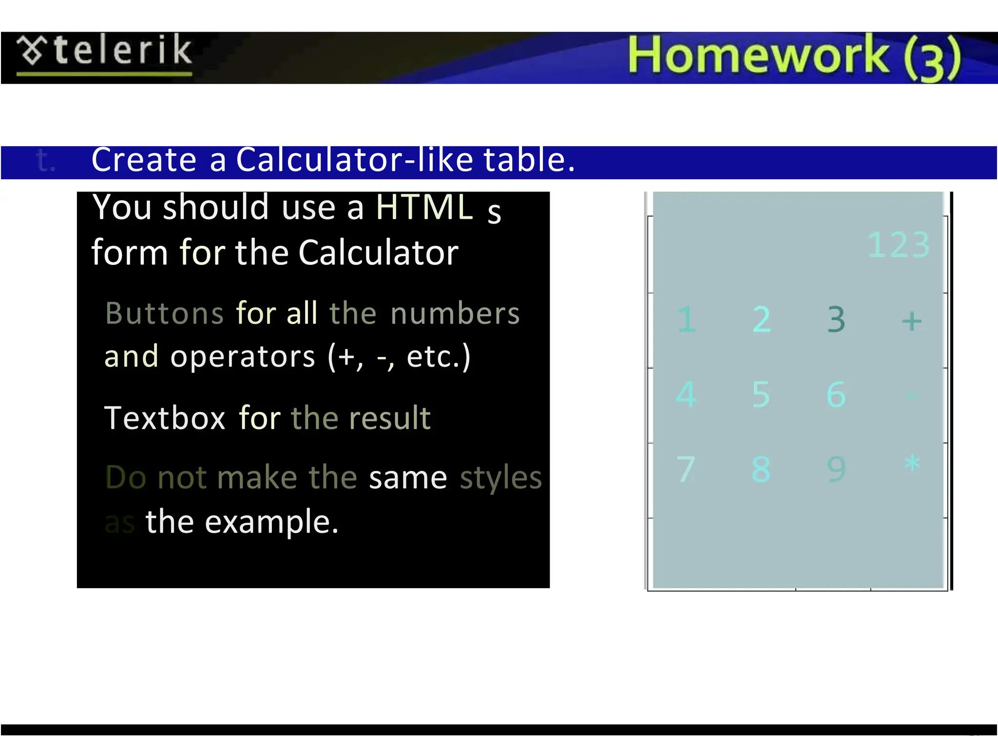 t. Create a Calculator-like table.
You should use a HTML s
form for the Calculator
Buttons for all the numbers
and operators (+, -, etc.)
Textbox for the result
Do not make the same styles
as the example.
123
1 2 3 +
4 5 6 -
7 8 9 *
 