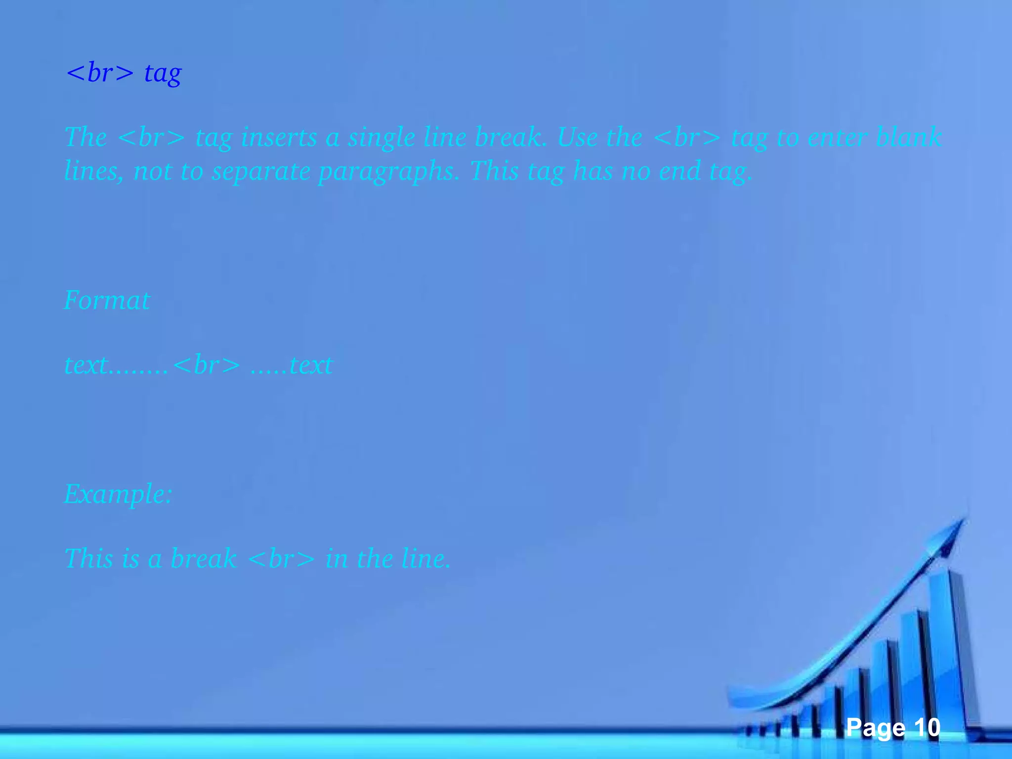 <br> tag The <br> tag inserts a single line break. Use the <br> tag to enter blank lines, not to separate paragraphs. This tag has no end tag.   Format text........<br> .....text   Example: This is a break <br> in the line. 
