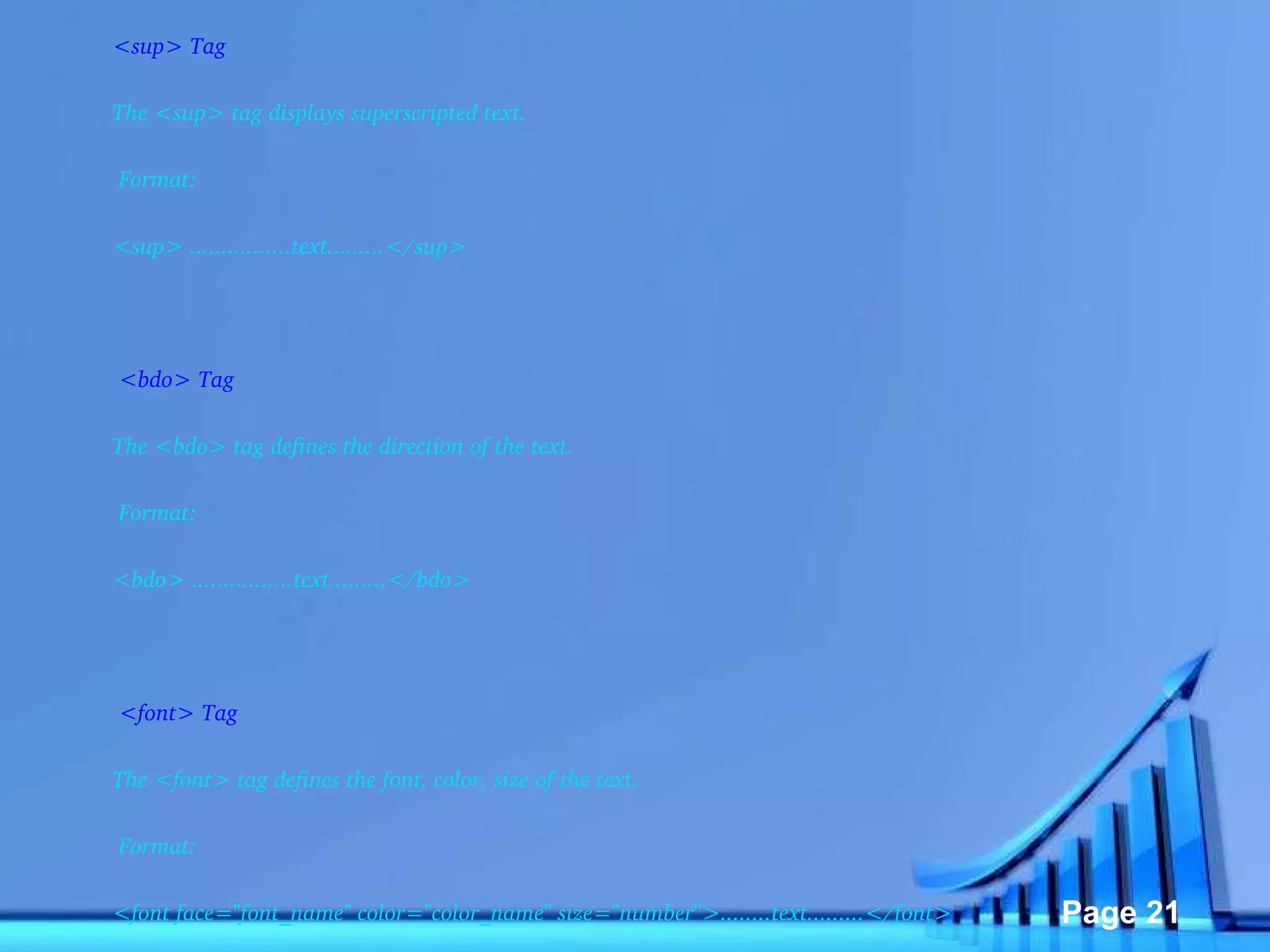 <sup> Tag The <sup> tag displays superscripted text.   Format: <sup> ................text.........</sup>     <bdo> Tag The <bdo> tag defines the direction of the text.    Format: <bdo> ................text.........</bdo>     <font> Tag The <font> tag defines the font, color, size of the text.   Format: <font face="font_name" color="color_name" size="number">........text.........</font>    