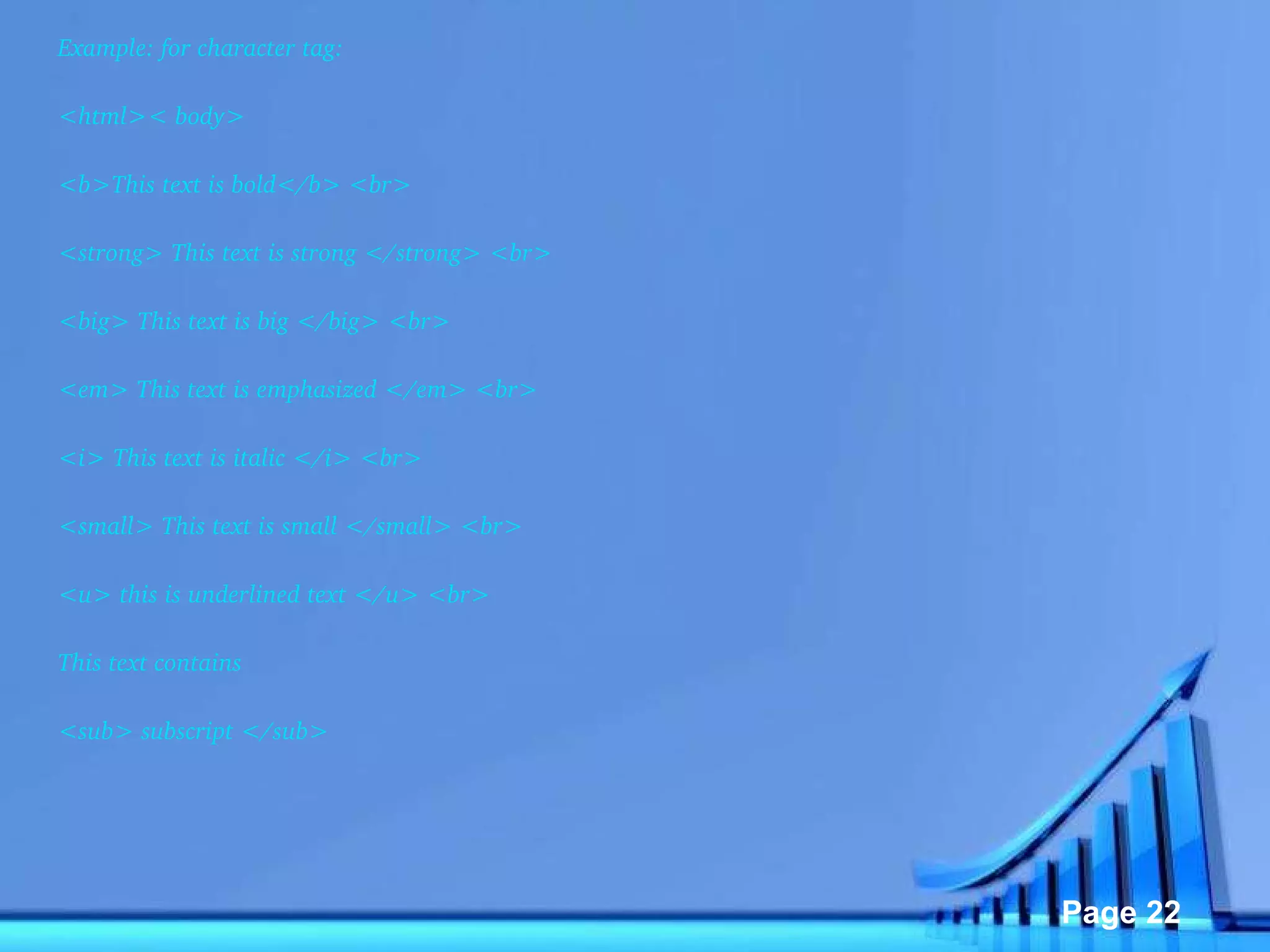 Example: for character tag: <html>< body>  <b>This text is bold</b> <br>  <strong> This text is strong </strong> <br>  <big> This text is big </big> <br>  <em> This text is emphasized </em> <br>  <i> This text is italic </i> <br>  <small> This text is small </small> <br>  <u> this is underlined text </u> <br>  This text contains  <sub> subscript </sub>  