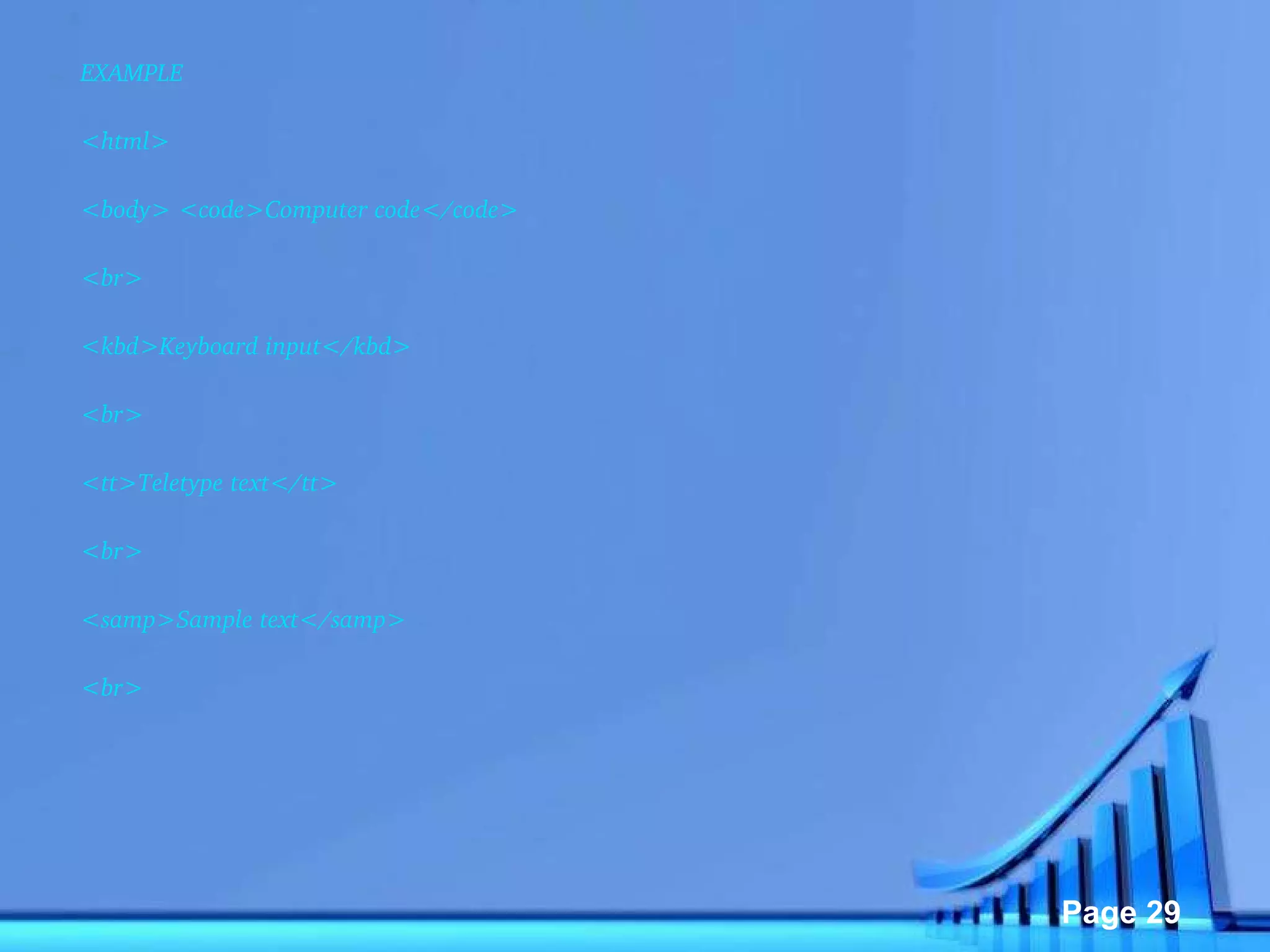 EXAMPLE <html>  <body> <code>Computer code</code>  <br>  <kbd>Keyboard input</kbd>  <br>  <tt>Teletype text</tt>  <br>  <samp>Sample text</samp>  <br>  