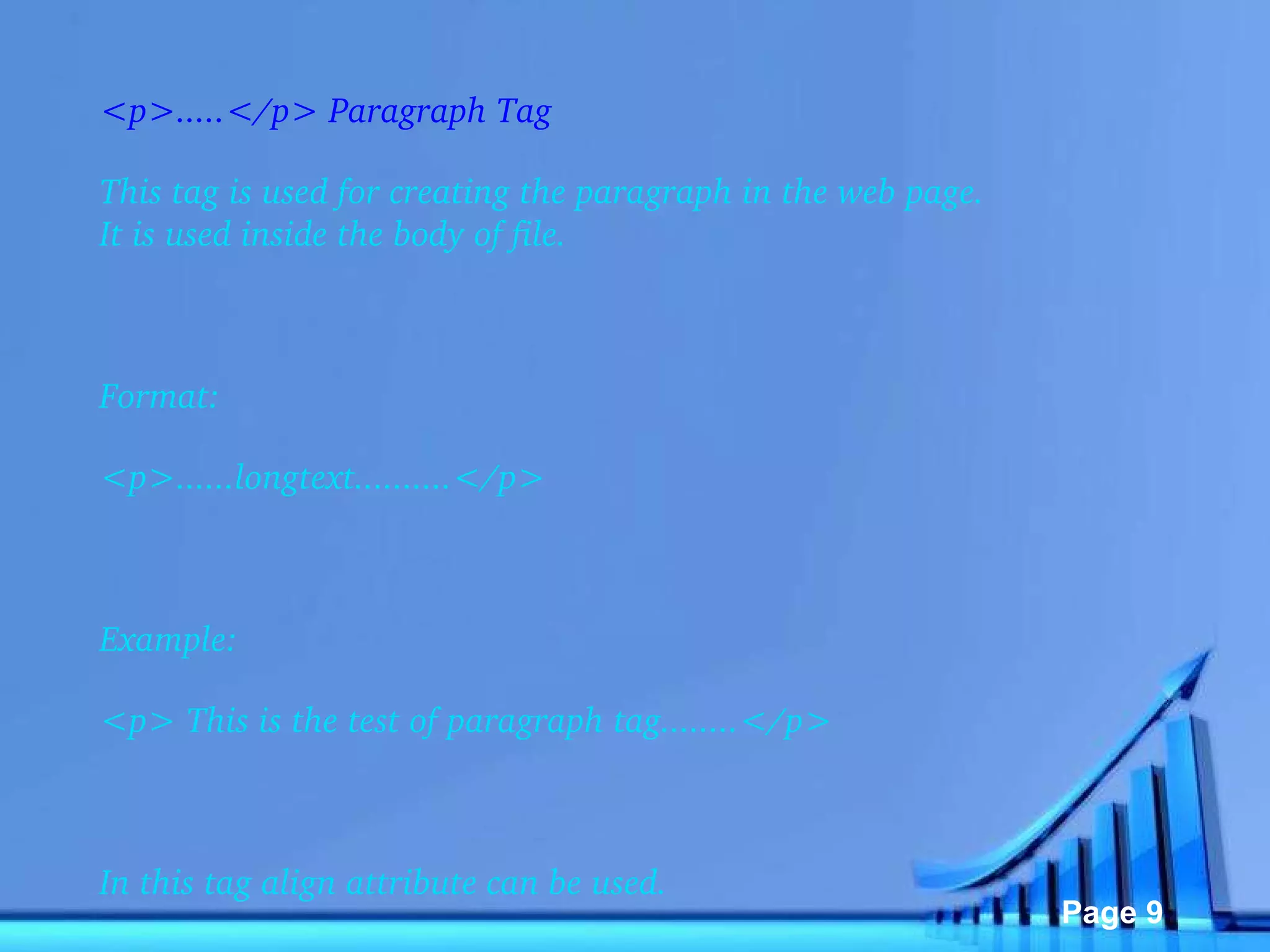 <p>.....</p> Paragraph Tag This tag is used for creating the paragraph in the web page. It is used inside the body of file.   Format: <p>......longtext..........</p>   Example: <p> This is the test of paragraph tag........</p>   In this tag align attribute can be used. 