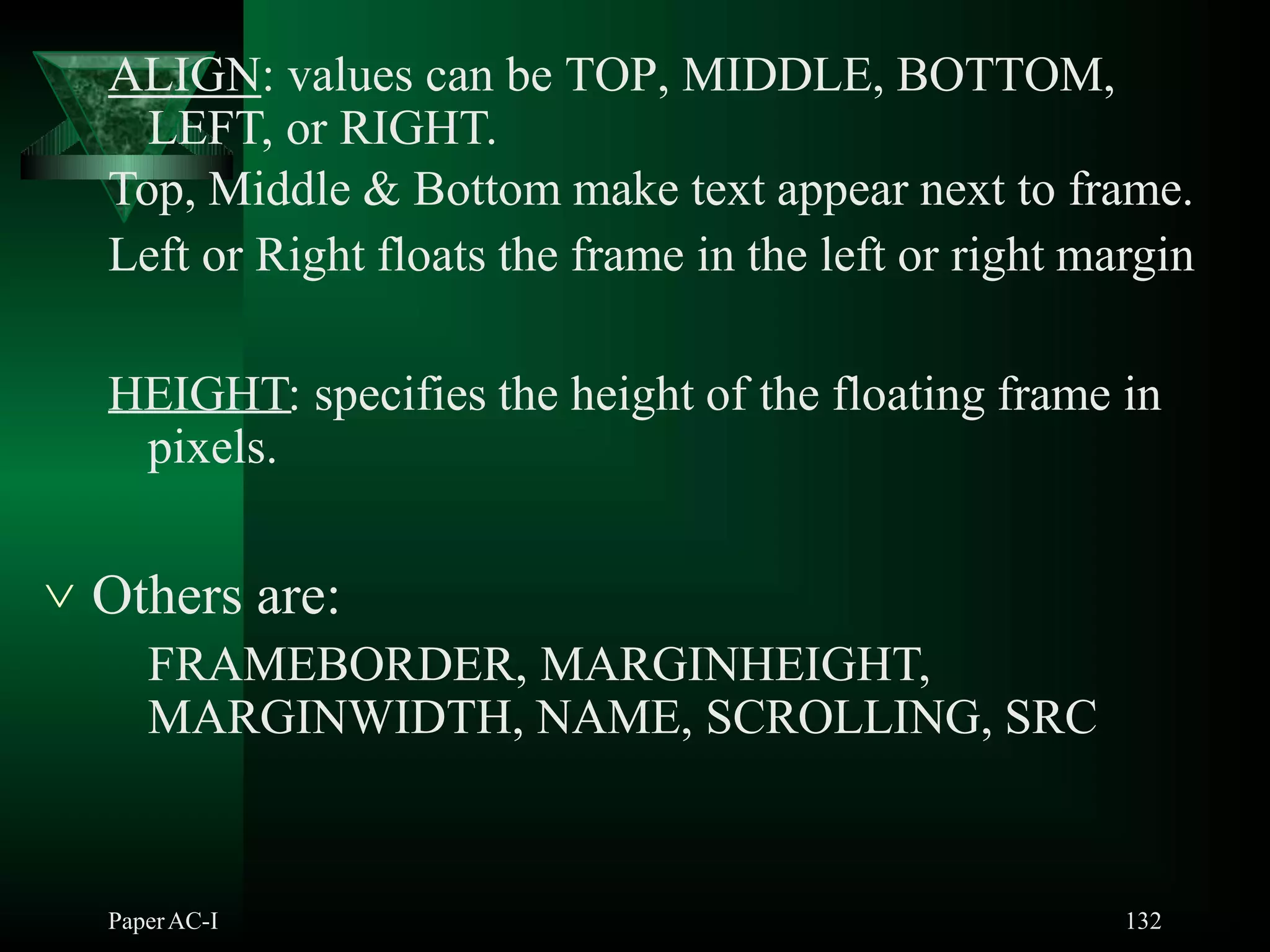 ALIGN: values can be TOP, MIDDLE, BOTTOM,
LEFT, or RIGHT.
Top, Middle & Bottom make text appear next to frame.
Left or Right floats the frame in the left or right margin
HEIGHT: specifies the height of the floating frame in
pixels.
 Others are:
FRAMEBORDER, MARGINHEIGHT,
MARGINWIDTH, NAME, SCROLLING, SRC
PaperAC-I 132
 