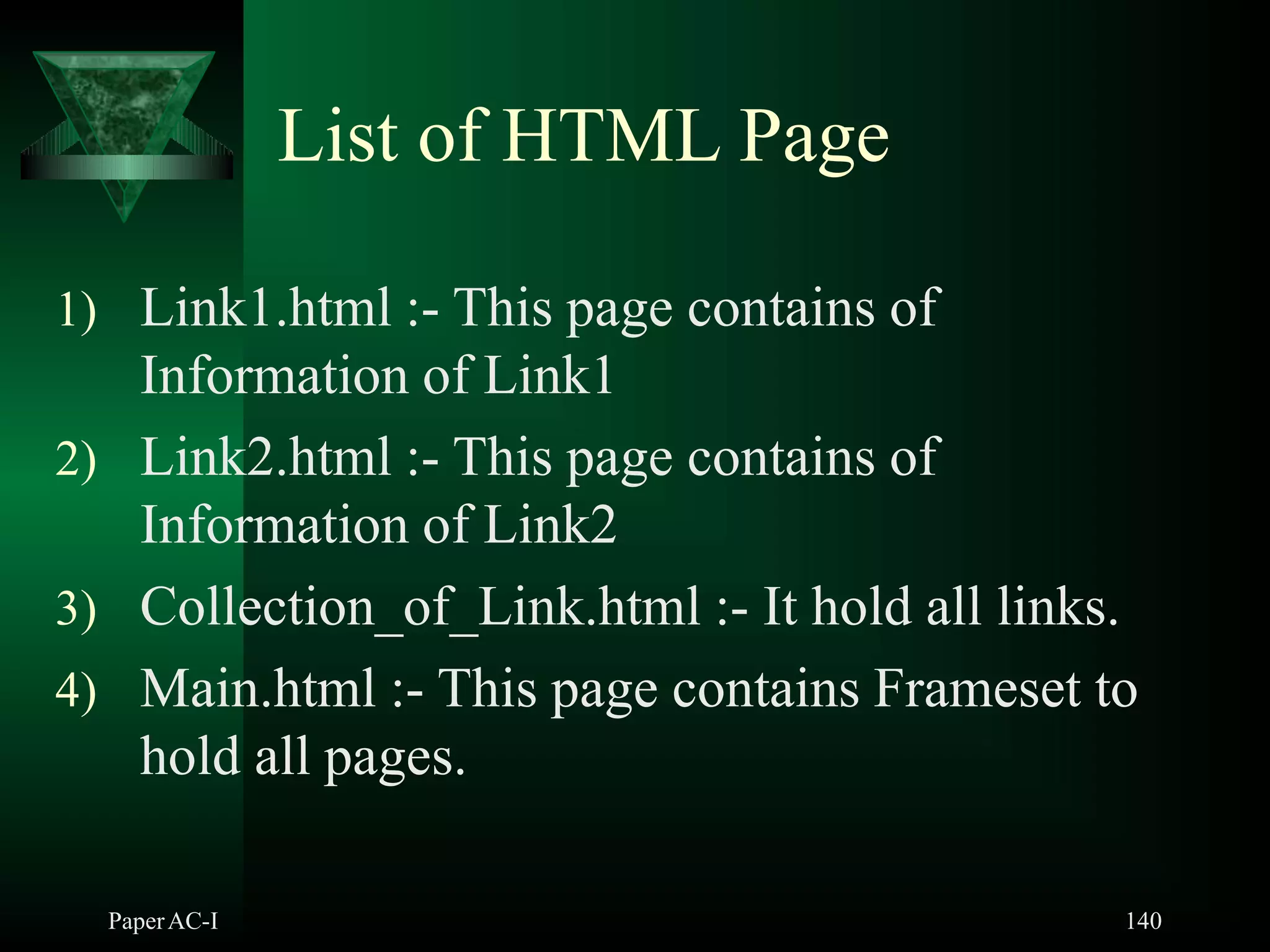 List of HTML Page
PaperAC-I 140
1) Link1.html :- This page contains of
Information of Link1
2) Link2.html :- This page contains of
Information of Link2
3) Collection_of_Link.html :- It hold all links.
4) Main.html :- This page contains Frameset to
hold all pages.
 