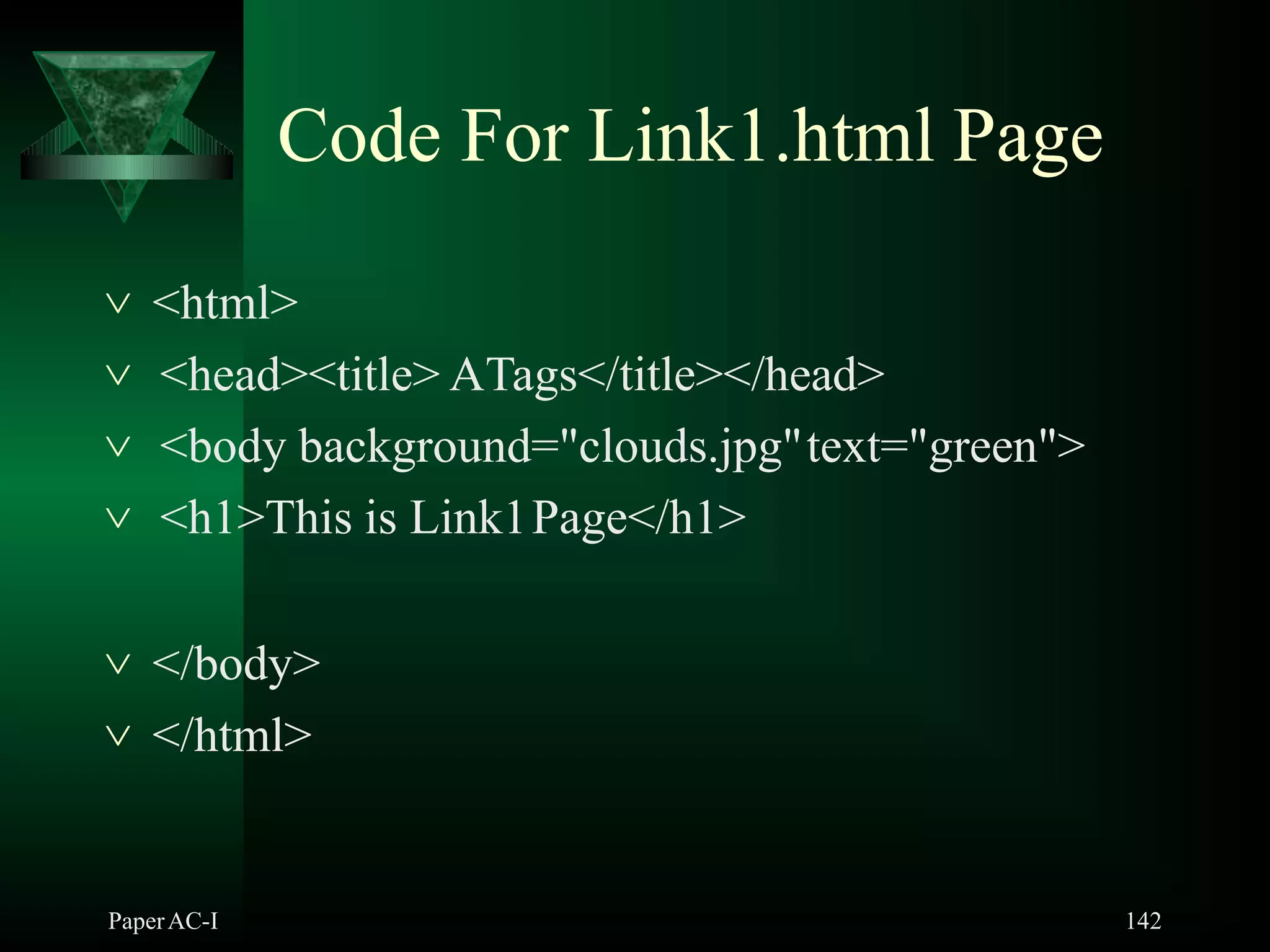 Code For Link1.html Page
PaperAC-I 142
 <html>
 <head><title> ATags</title></head>
 <body background="clouds.jpg"text="green">
 <h1>This is Link1Page</h1>
 </body>
 </html>
 