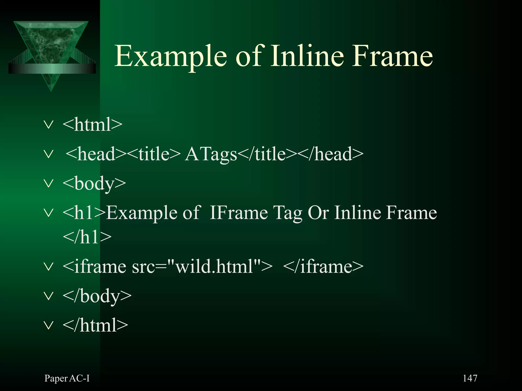Example of Inline Frame
PaperAC-I 147
 <html>
 <head><title> ATags</title></head>
 <body>
 <h1>Example of IFrame Tag Or Inline Frame
</h1>
 <iframe src="wild.html"> </iframe>
 </body>
 </html>
 