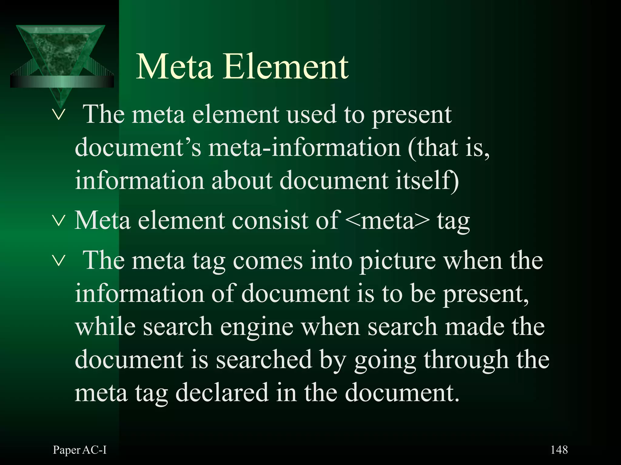 Meta Element
PaperAC-I 148
 The meta element used to present
document’s meta-information (that is,
information about document itself)
 Meta element consist of <meta> tag
 The meta tag comes into picture when the
information of document is to be present,
while search engine when search made the
document is searched by going through the
meta tag declared in the document.
 