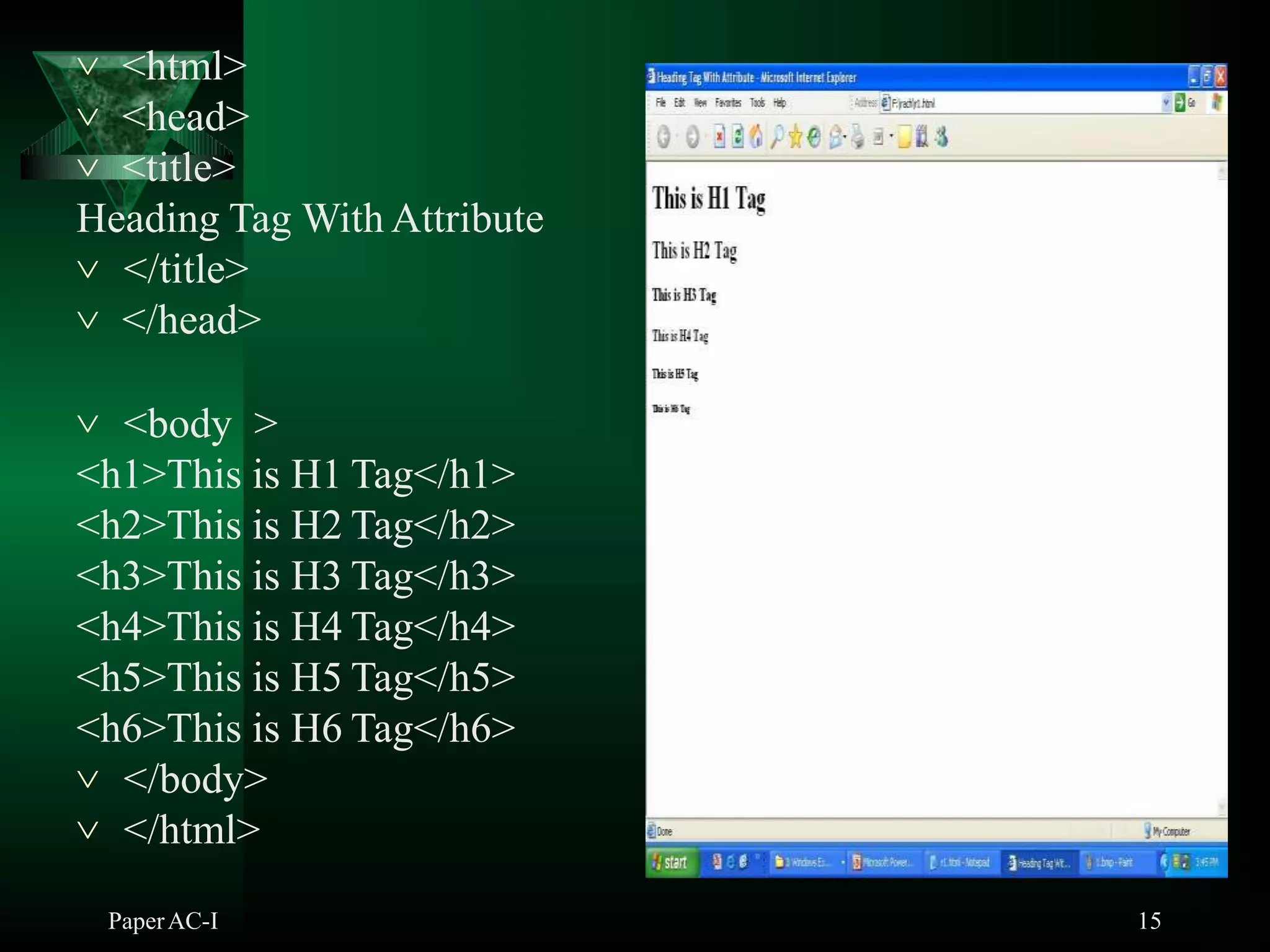  <html>
 <head>
 <title>
Heading Tag With Attribute
 </title>
 </head>
 <body >
<h1>This is H1 Tag</h1>
<h2>This is H2 Tag</h2>
<h3>This is H3 Tag</h3>
<h4>This is H4 Tag</h4>
<h5>This is H5 Tag</h5>
<h6>This is H6 Tag</h6>
 </body>
 </html>
PaperAC-I 15
 
