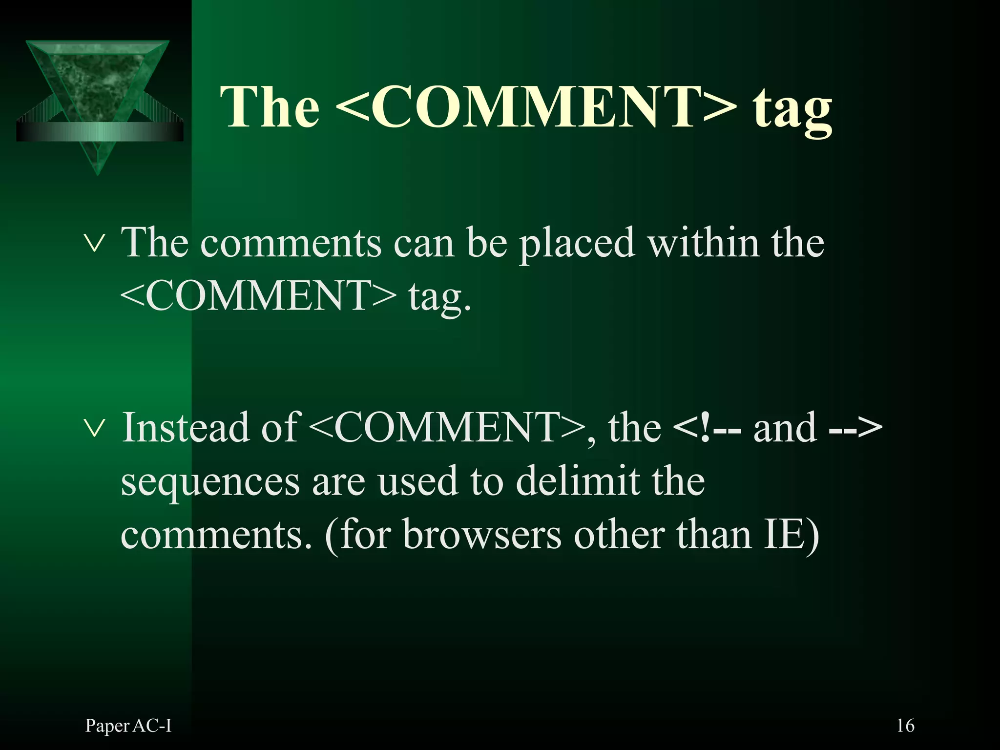 The <COMMENT> tag
PaperAC-I 16
 The comments can be placed within the
<COMMENT> tag.
 Instead of <COMMENT>, the <!-- and -->
sequences are used to delimit the
comments. (for browsers other than IE)
 