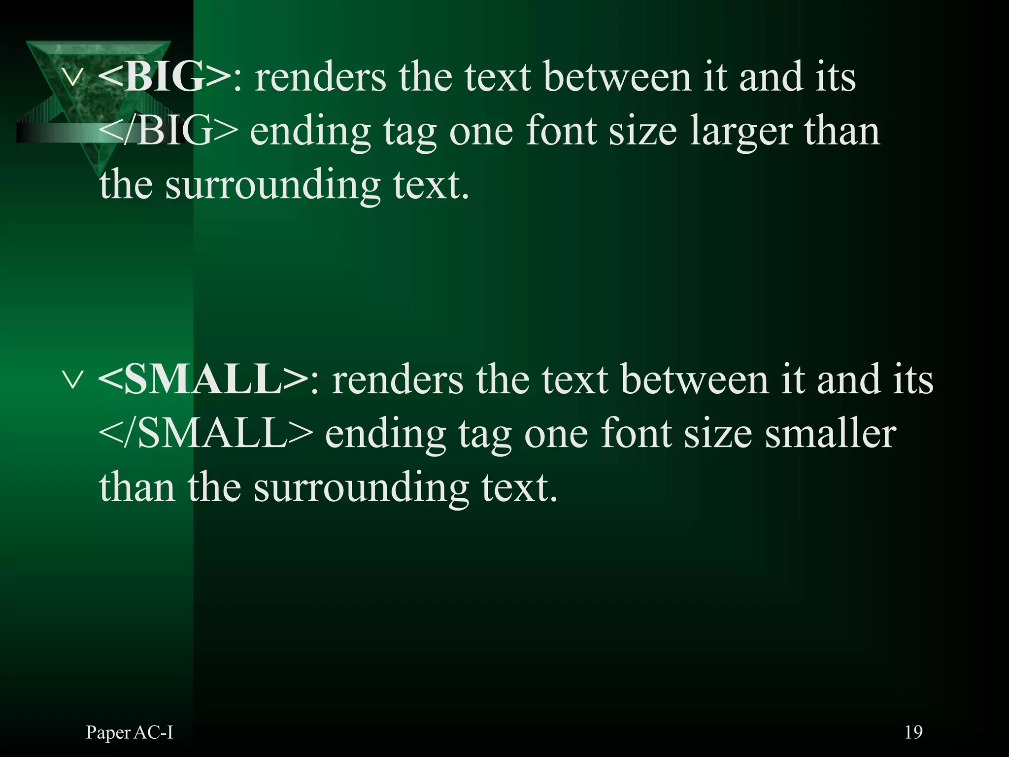  <BIG>: renders the text between it and its
</BIG> ending tag one font size larger than
the surrounding text.
PaperAC-I 19
 <SMALL>: renders the text between it and its
</SMALL> ending tag one font size smaller
than the surrounding text.
 