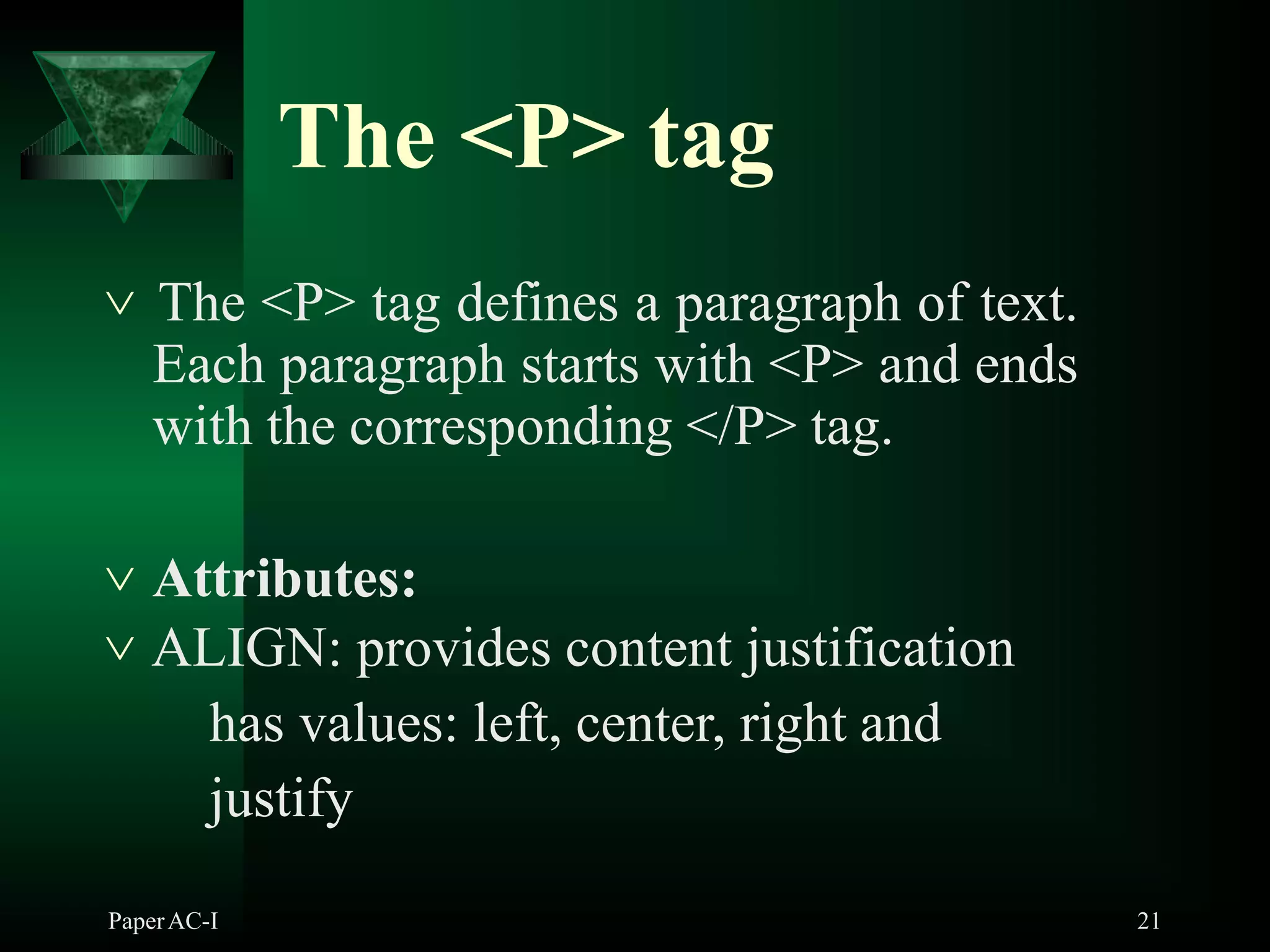 The <P> tag
PaperAC-I 21
 The <P> tag defines a paragraph of text.
Each paragraph starts with <P> and ends
with the corresponding </P> tag.
 Attributes:
 ALIGN: provides content justification
has values: left, center, right and
justify
 