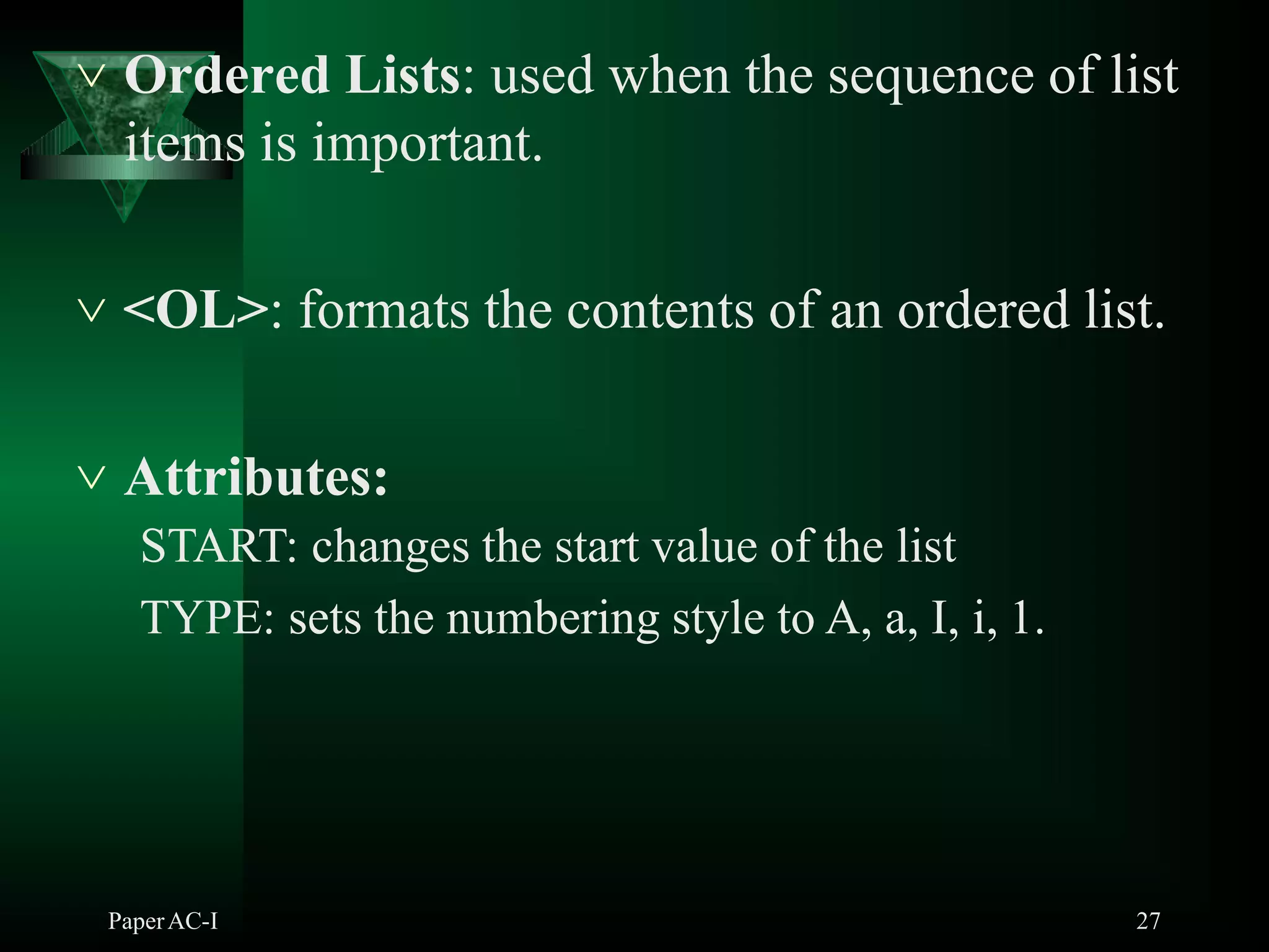  Ordered Lists: used when the sequence of list
PaperAC-I 27
items is important.
 <OL>: formats the contents of an ordered list.
 Attributes:
START: changes the start value of the list
TYPE: sets the numbering style to A, a, I, i, 1.
 