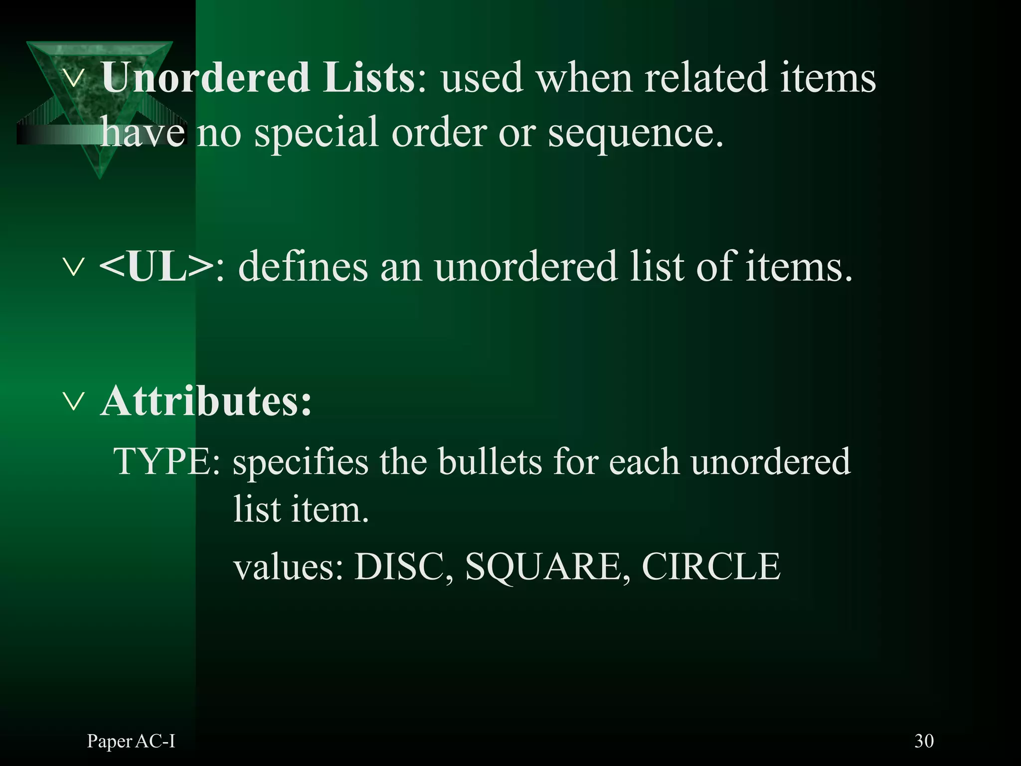 Unordered Lists: used when related items
PaperAC-I 30
have no special order or sequence.
 <UL>: defines an unordered list of items.
 Attributes:
TYPE: specifies the bullets for each unordered
list item.
values: DISC, SQUARE, CIRCLE
 
