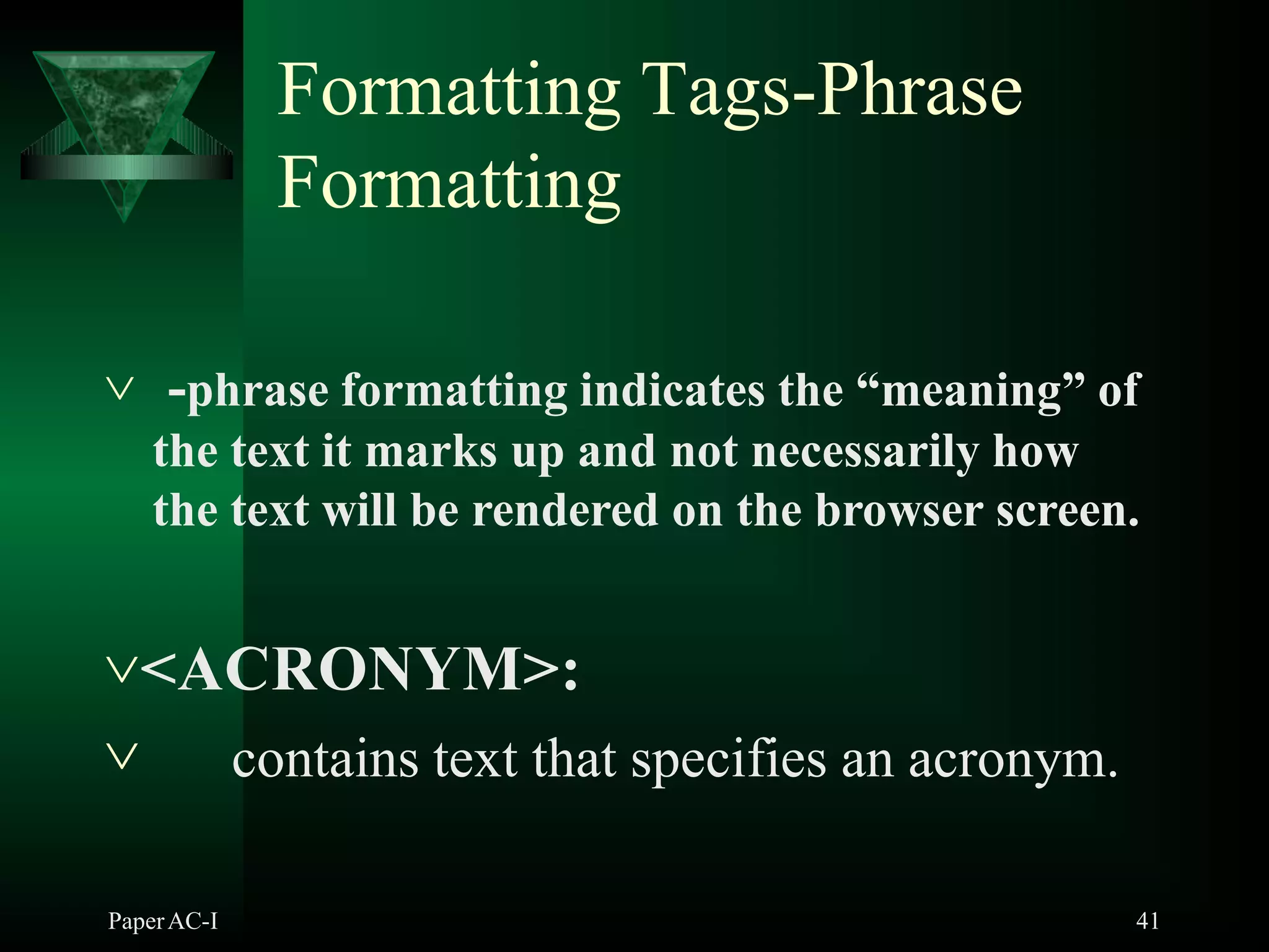 Formatting Tags-Phrase
Formatting
PaperAC-I 41
 -phrase formatting indicates the “meaning” of
the text it marks up and not necessarily how
the text will be rendered on the browser screen.
<ACRONYM>:
 contains text that specifies an acronym.
 