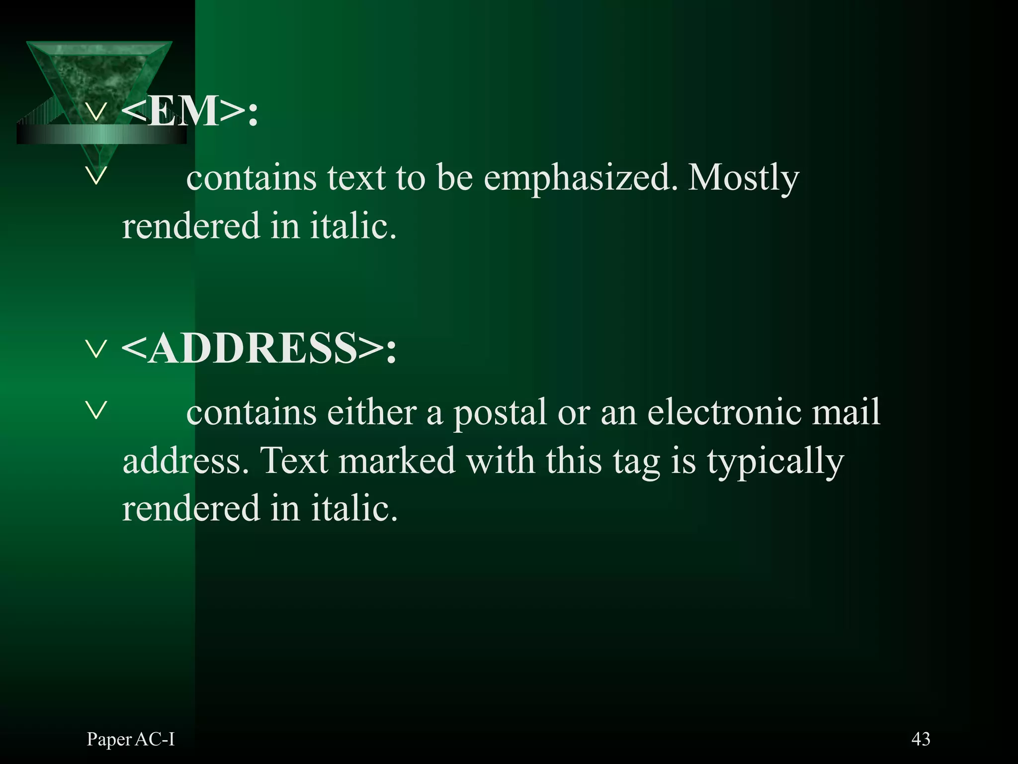  <EM>:
PaperAC-I 43
 contains text to be emphasized. Mostly
rendered in italic.
 <ADDRESS>:
 contains either a postal or an electronic mail
address. Text marked with this tag is typically
rendered in italic.
 