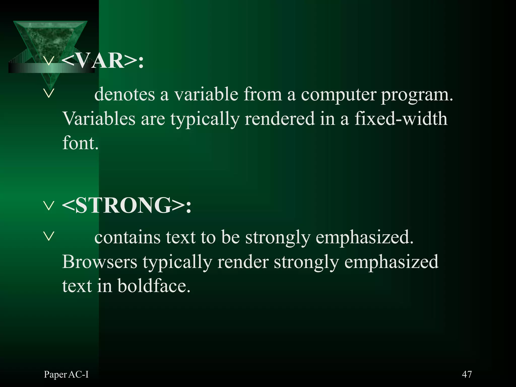  <VAR>:
PaperAC-I 47
 denotes a variable from a computer program.
Variables are typically rendered in a fixed-width
font.
 <STRONG>:
 contains text to be strongly emphasized.
Browsers typically render strongly emphasized
text in boldface.
 