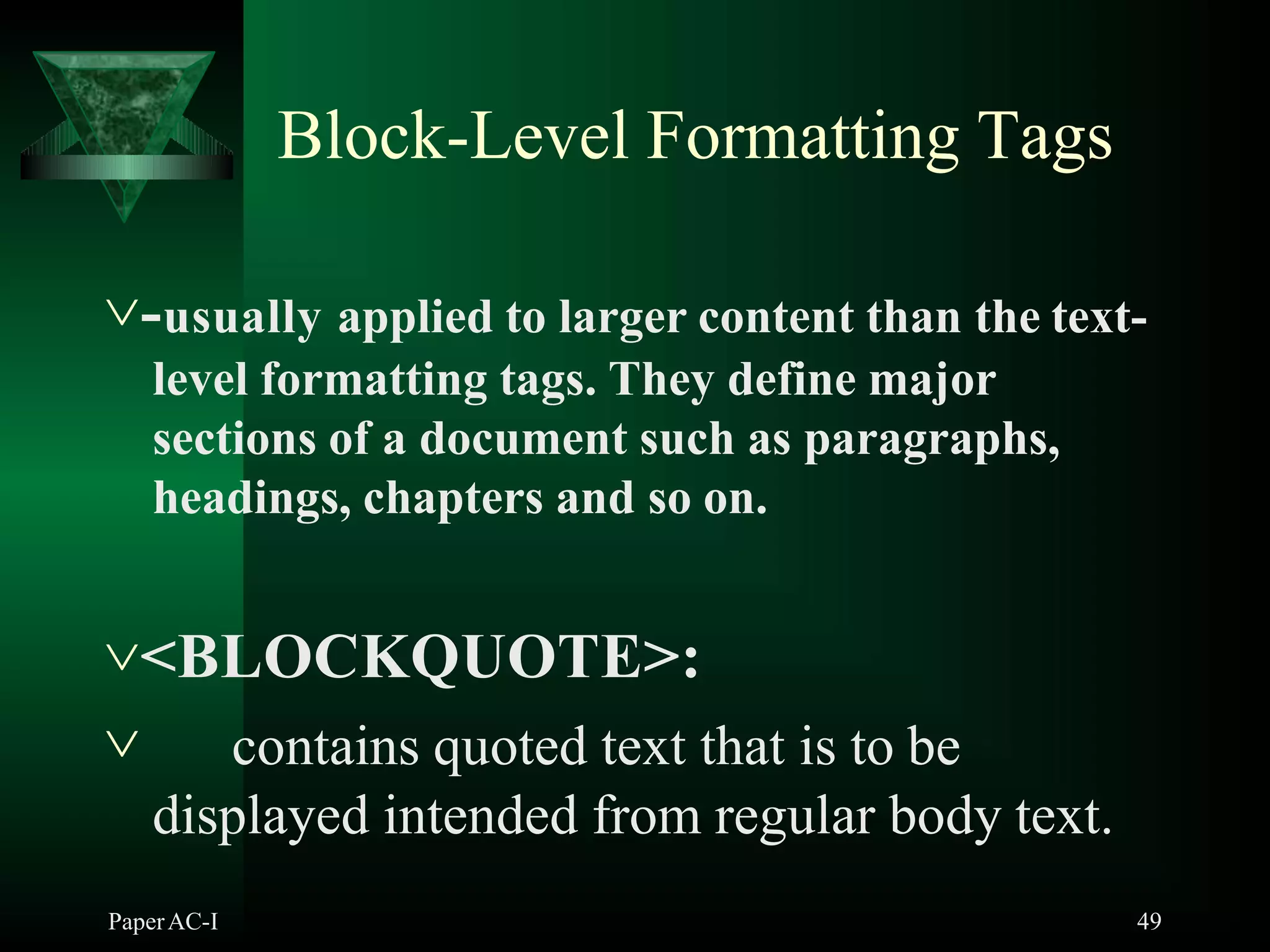 PaperAC-I 49
Block-Level Formatting Tags
-usually applied to larger content than the text-
level formatting tags. They define major
sections of a document such as paragraphs,
headings, chapters and so on.
<BLOCKQUOTE>:
 contains quoted text that is to be
displayed intended from regular body text.
 