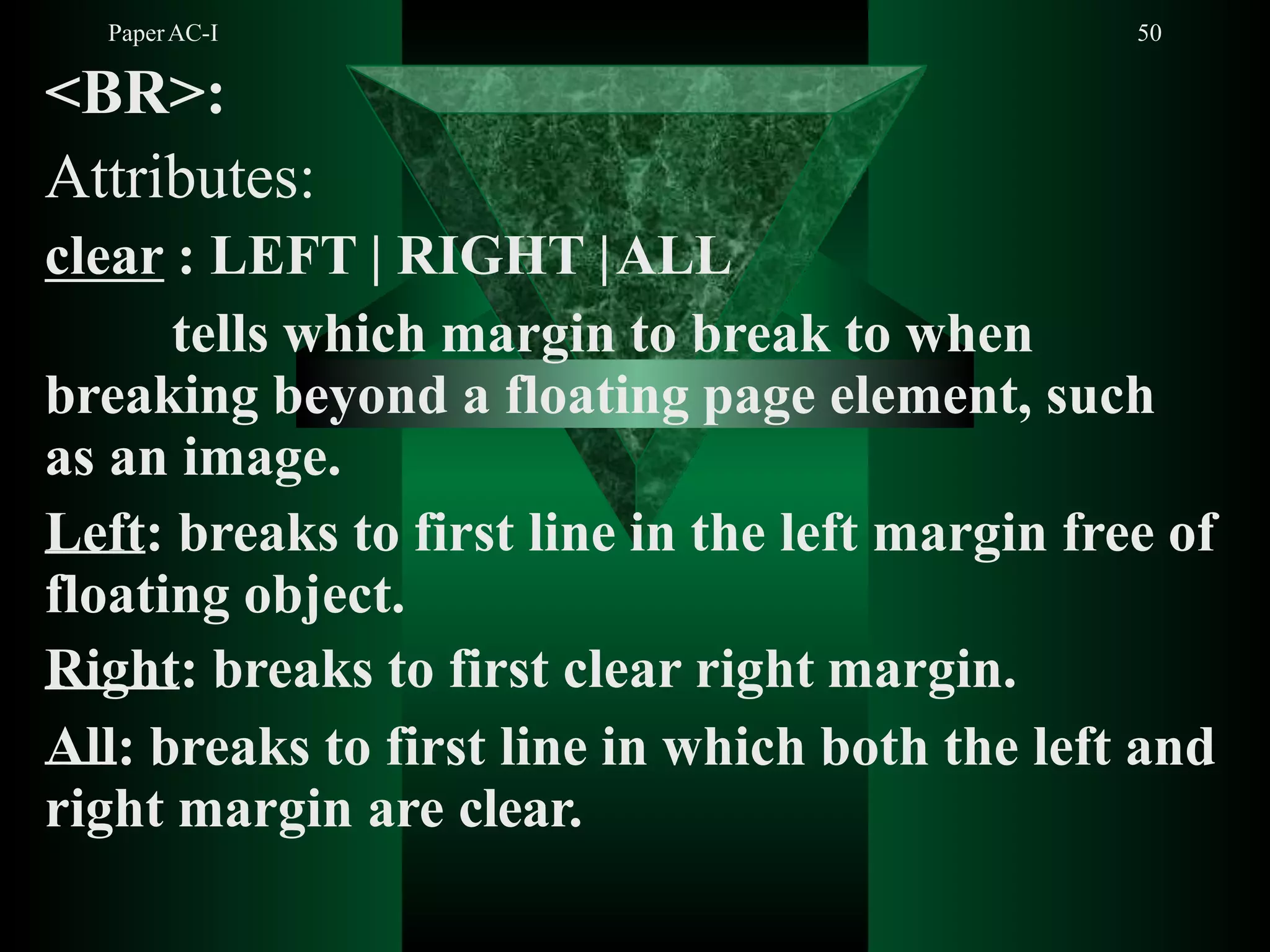 PaperAC-I 50
<BR>:
Attributes:
clear : LEFT | RIGHT |ALL
tells which margin to break to when
breaking beyond a floating page element, such
as an image.
Left: breaks to first line in the left margin free of
floating object.
Right: breaks to first clear right margin.
All: breaks to first line in which both the left and
right margin are clear.
 