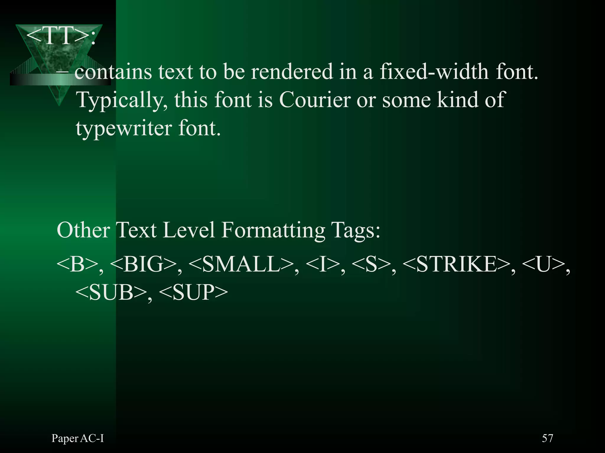 <TT>:
PaperAC-I 57
– contains text to be rendered in a fixed-width font.
Typically, this font is Courier or some kind of
typewriter font.
Other Text Level Formatting Tags:
<B>, <BIG>, <SMALL>, <I>, <S>, <STRIKE>, <U>,
<SUB>, <SUP>
 