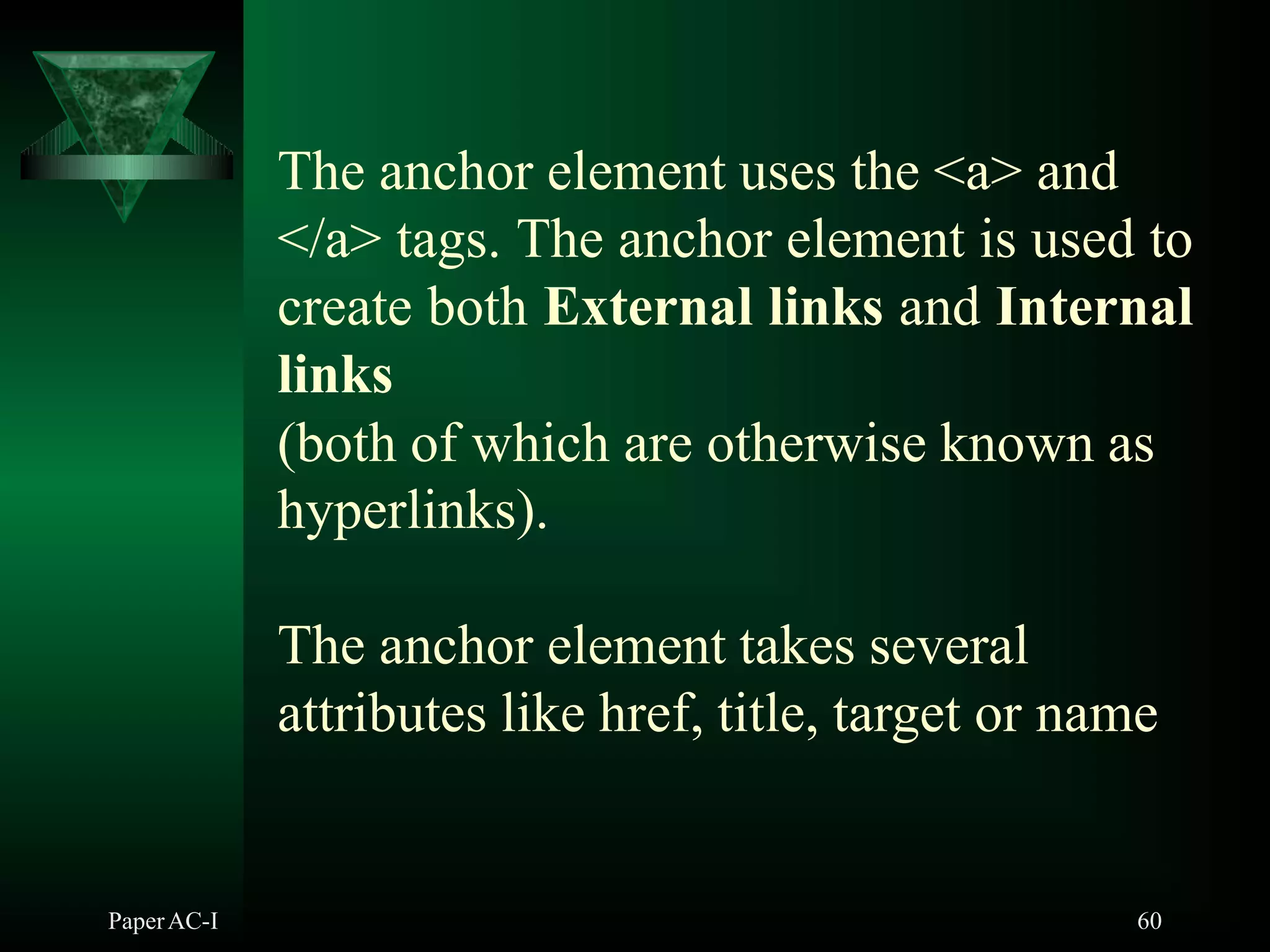 The anchor element uses the <a> and
</a> tags. The anchor element is used to
create both External links and Internal
links
(both of which are otherwise known as
hyperlinks).
The anchor element takes several
attributes like href, title, target or name
PaperAC-I 60
 